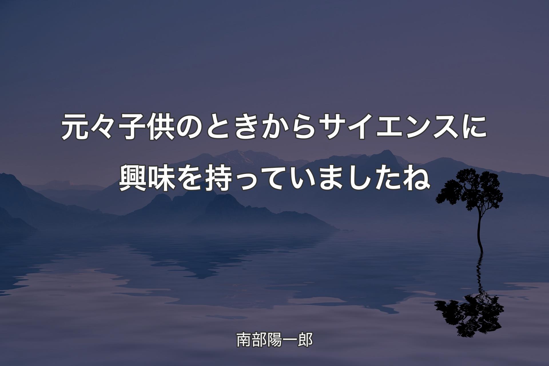 【背景4】元々子供のときからサイエンスに興味を持��っていましたね - 南部陽一郎