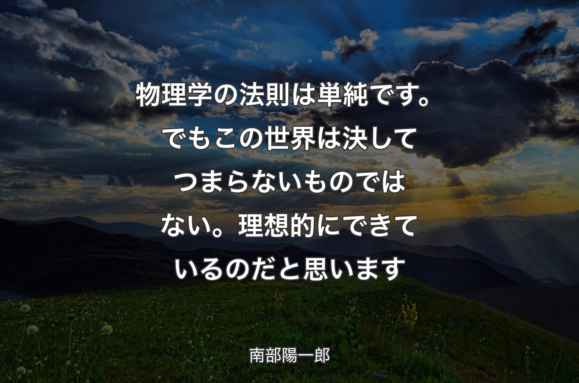 物理学の法則は単純です。でもこの世界は決してつまらないものではない。理想的にできているのだと思います - 南部陽一郎