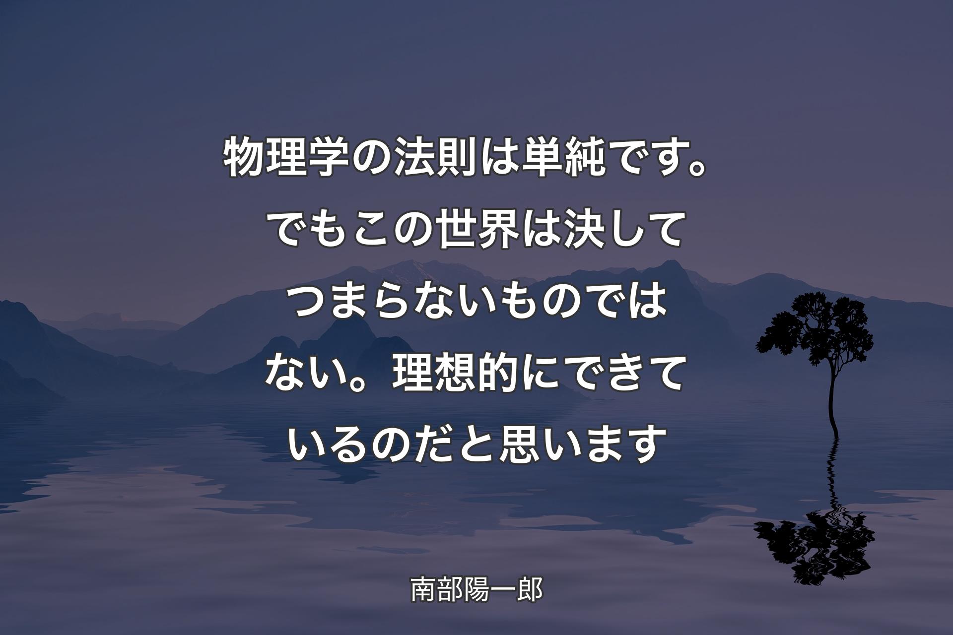 物理学の法則は単純です。でもこの世界は決してつまらないものではない。理想的にできているのだと思います - 南部陽一郎