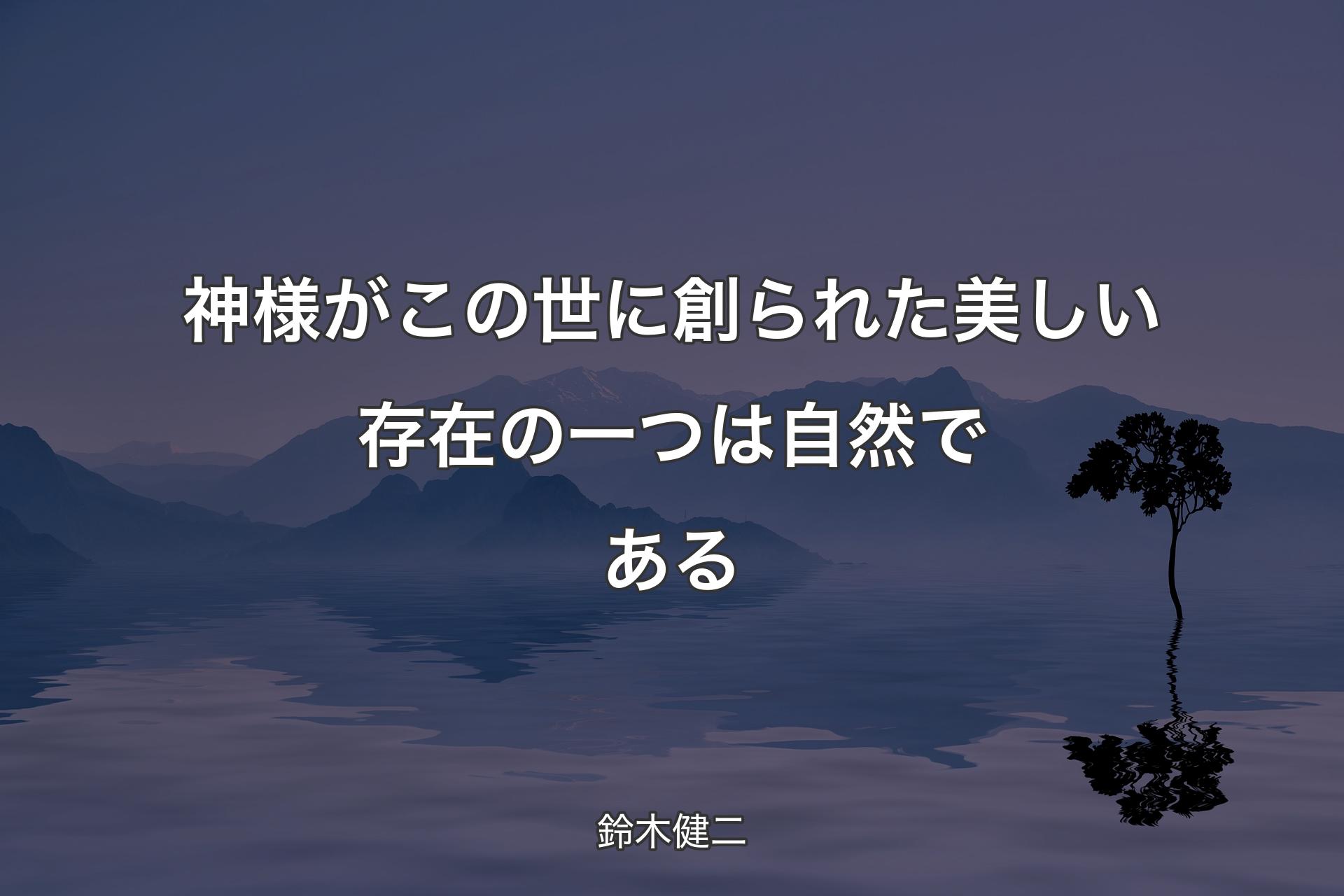 【背景4】神様がこの世に創られた美しい存在の一つは自然である - 鈴木健二