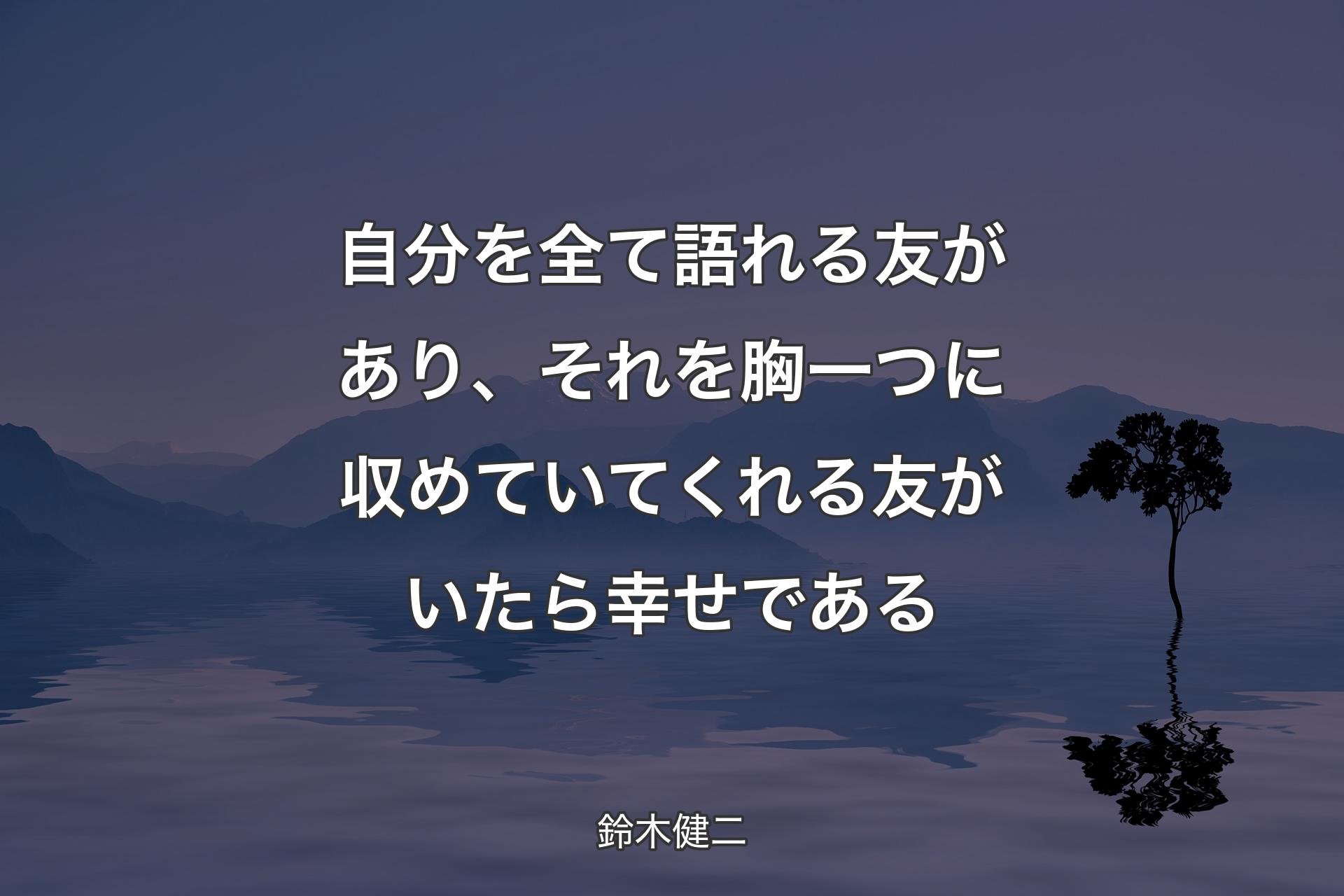 自分を全て語れる友があり、それを胸一つに収めていてくれる友がいたら幸せである - 鈴木健二