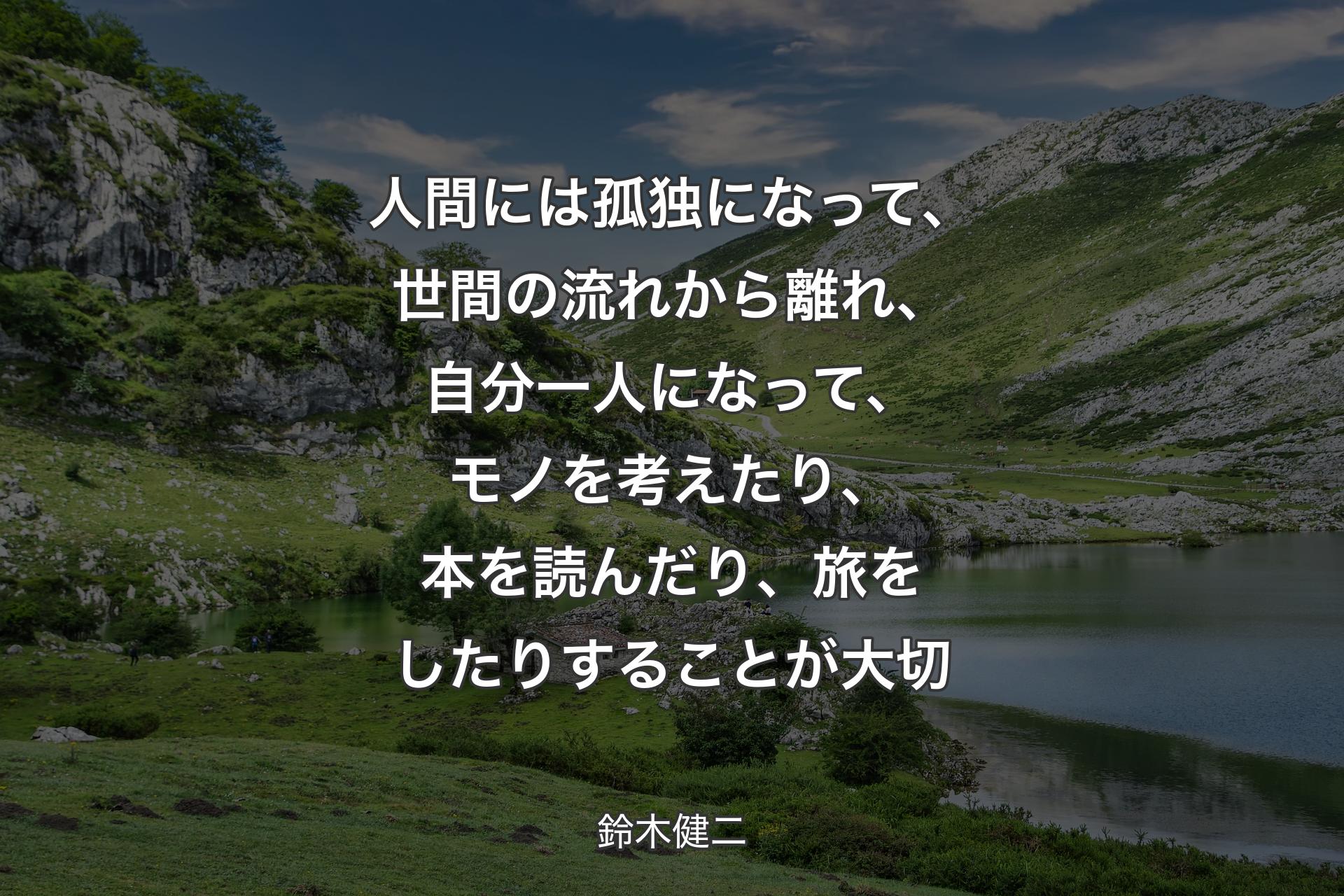 【背景1】人間には孤独になって、世間の流れから離れ、自分一人になって、モノを考えたり、本を読んだり、旅をしたりすることが大切 - 鈴木健二