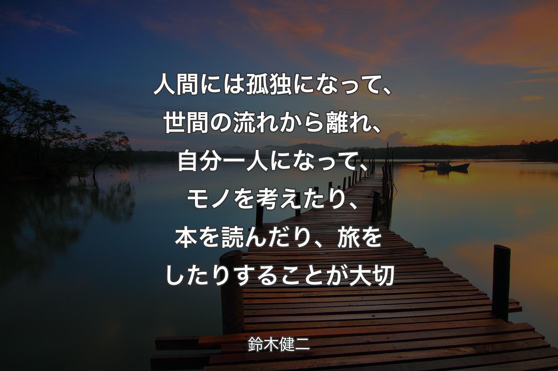 【背景3】人間には孤独になって、世間の流れから離れ、自分一人になって、モノを考えたり、本を読んだり、旅をしたりすることが大切 - 鈴木健二