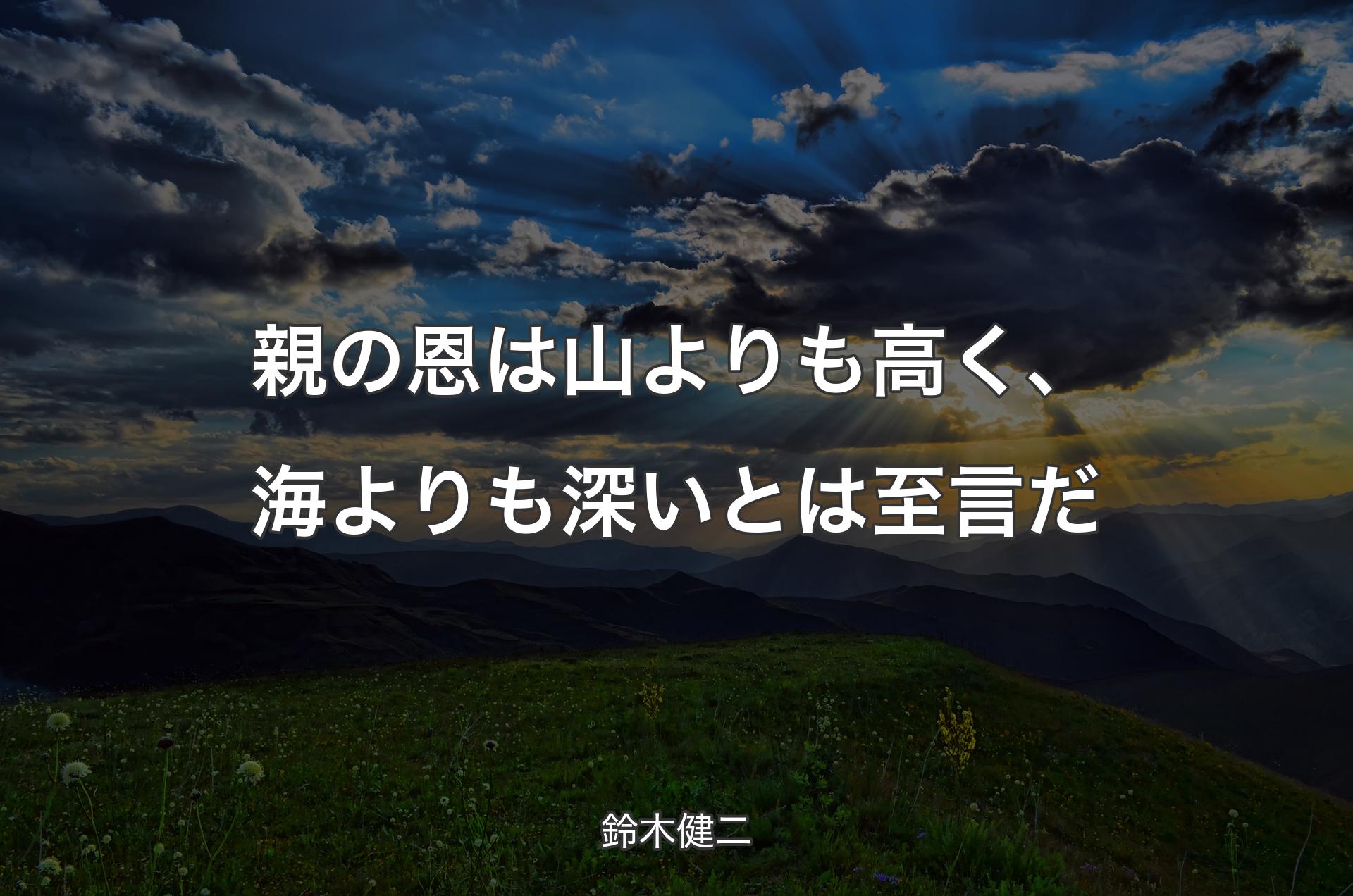 親の恩は山よりも高く、海よりも深いとは至言だ - 鈴木健二