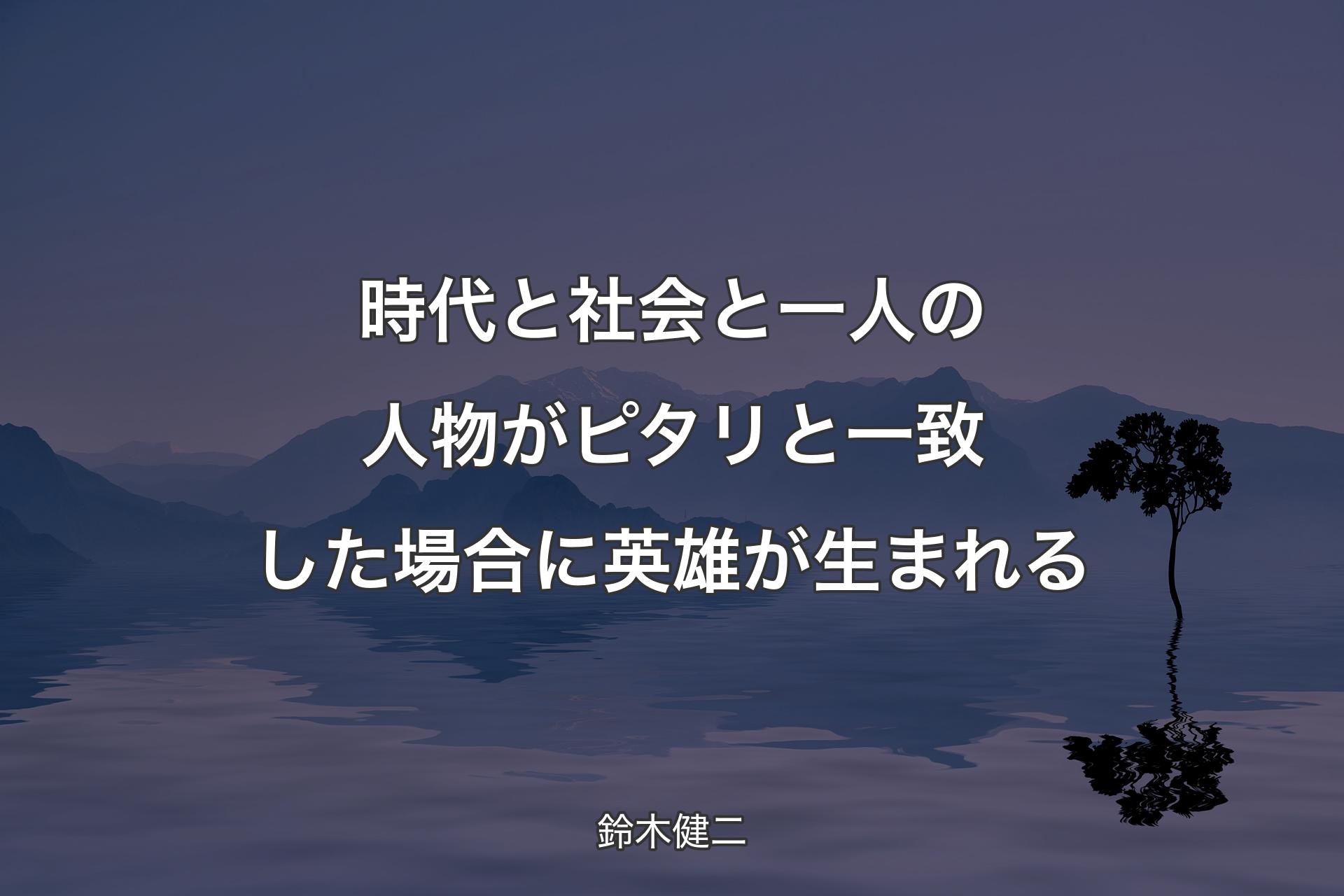 【背景4】時代と社会と一人の人物がピタリと一致した場合に英雄が生まれる - 鈴木健二