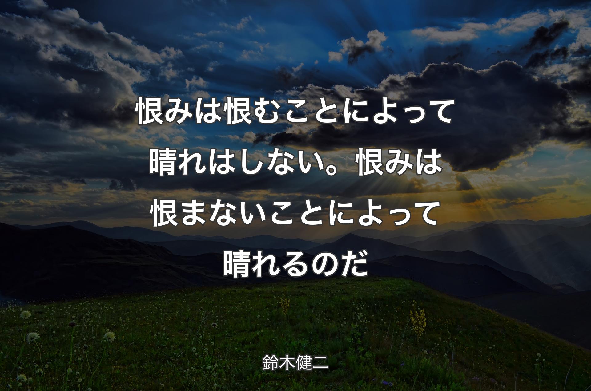 恨みは恨むことによって晴れはしない。恨みは恨まないことによって晴れるのだ - 鈴木健二