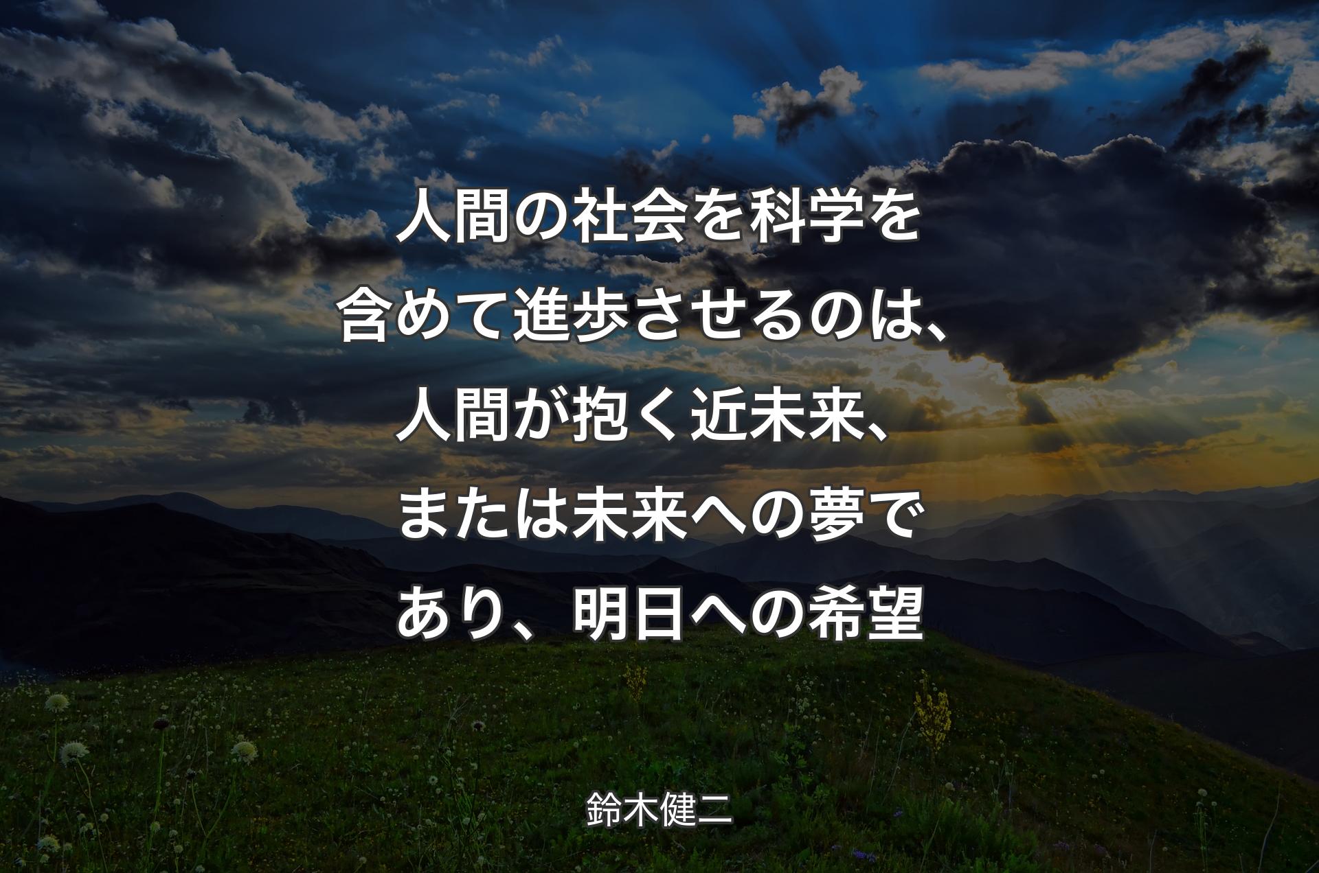 人間の社会を科学を含めて進歩させるのは、人間が抱く近未来、または未来への夢であり、明日への希望 - 鈴木健二