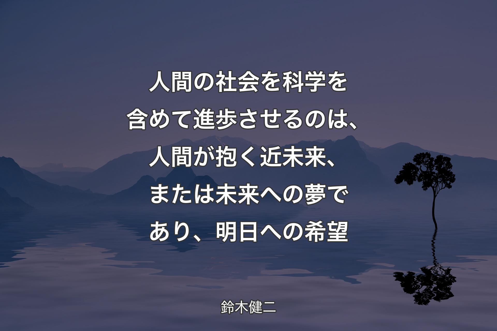 【背景4】人間の社会を科学を含めて進歩させるのは、人間が抱く近未来、または未来への夢であり、明日への希望 - 鈴木健二