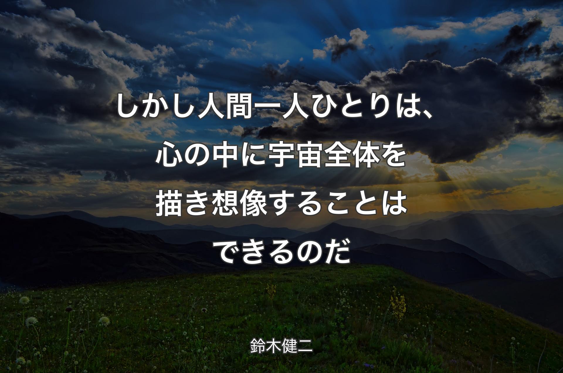 しかし人間一人ひとりは、心の中に宇宙全体を描き想像することはできるのだ - 鈴木健二