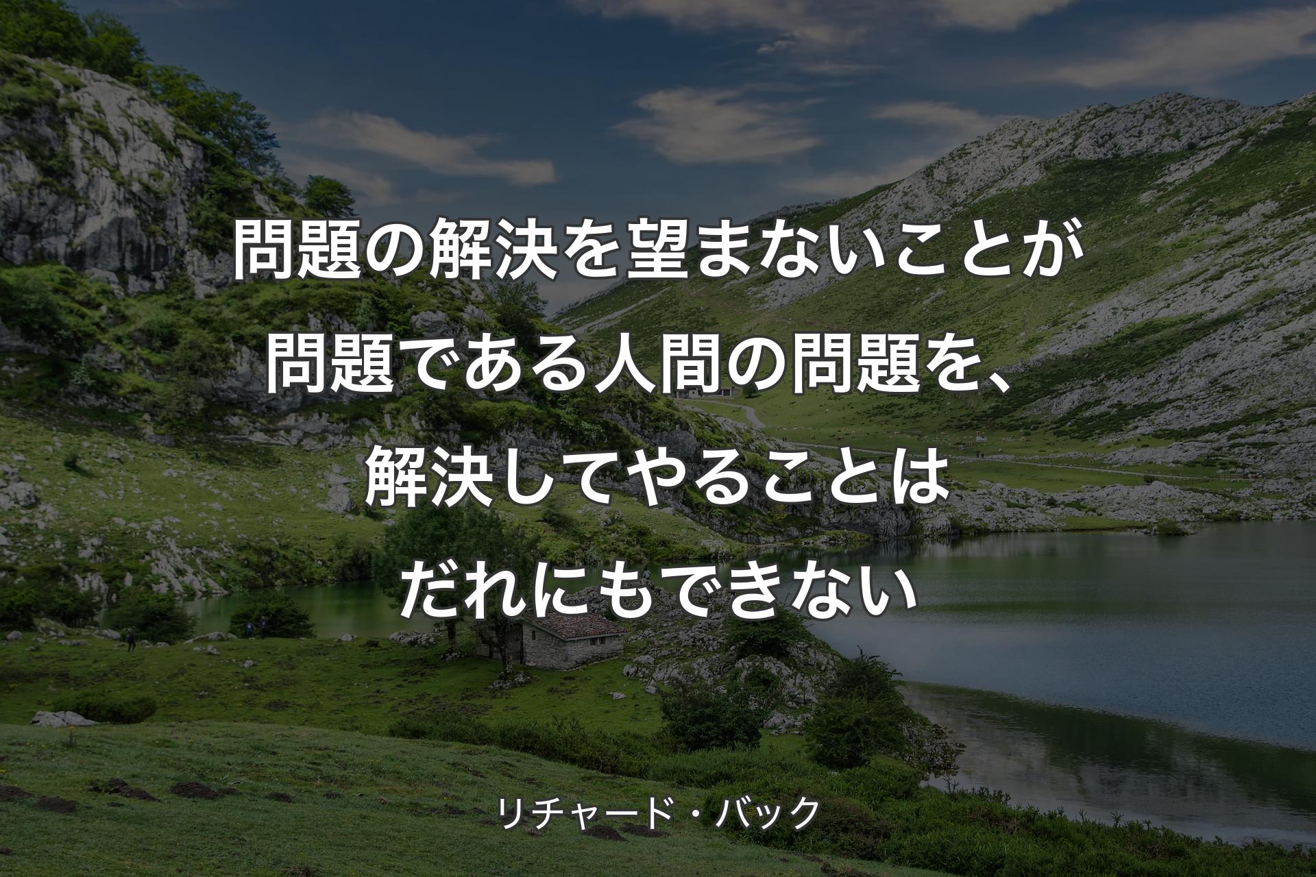 問題の解決を望まないことが問題である人間の問題を、解決してやることはだれにもできない - リチャード・バック