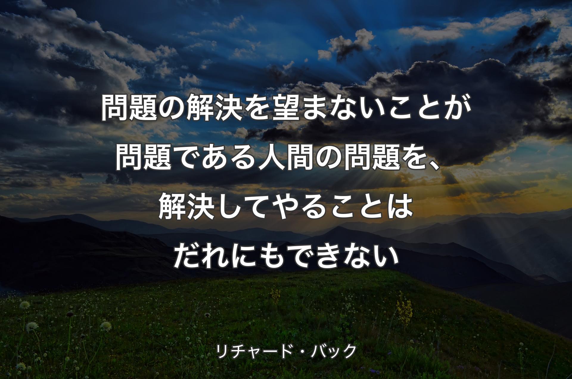 問題の解決を望まないことが問題である人間の問題を、解決してやることはだれにもできない - リチャード・バック