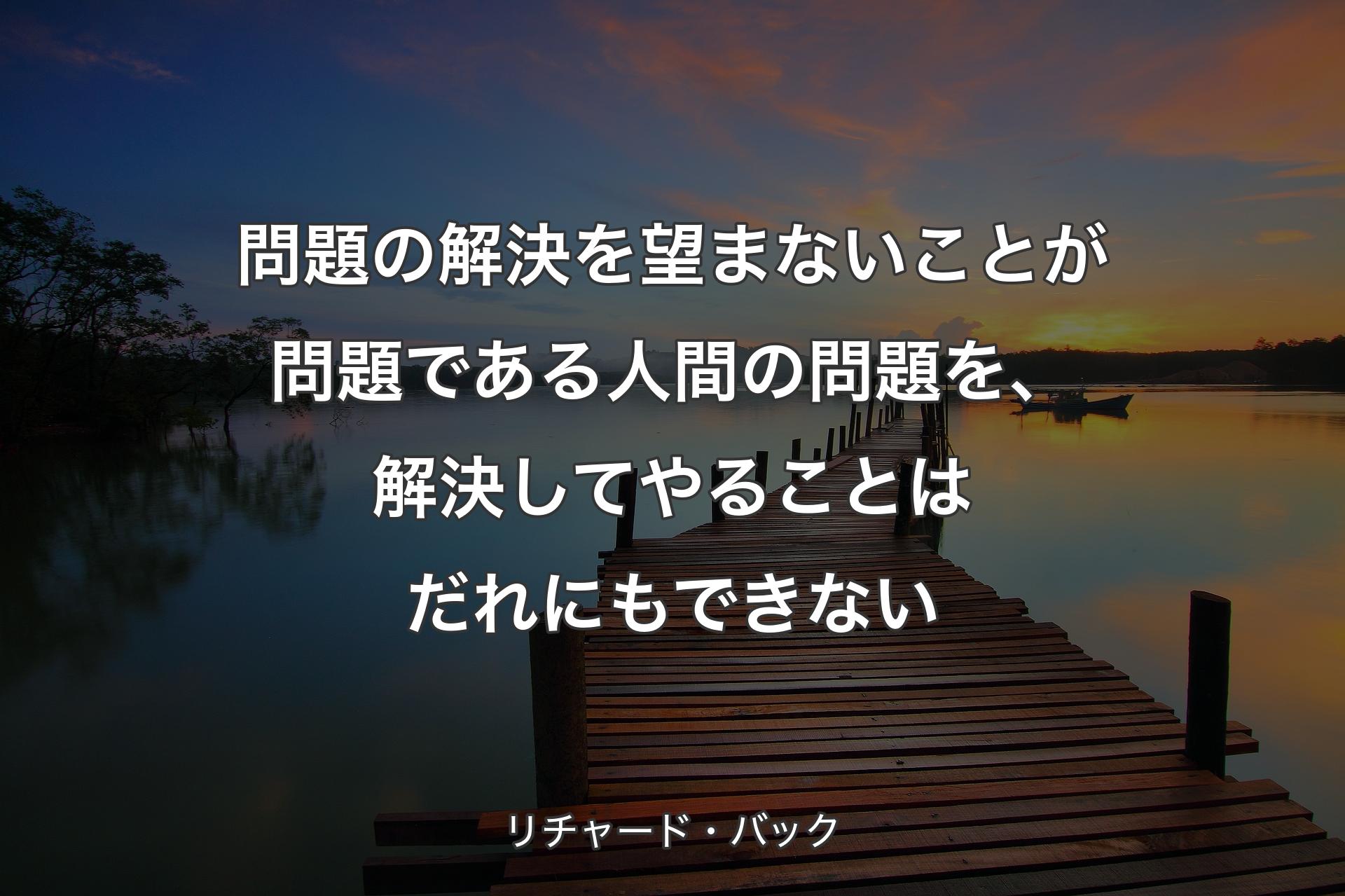 問題の解決を望まないことが問題である人間の問題を、解決してやることはだれにもできない - リチャード・バック