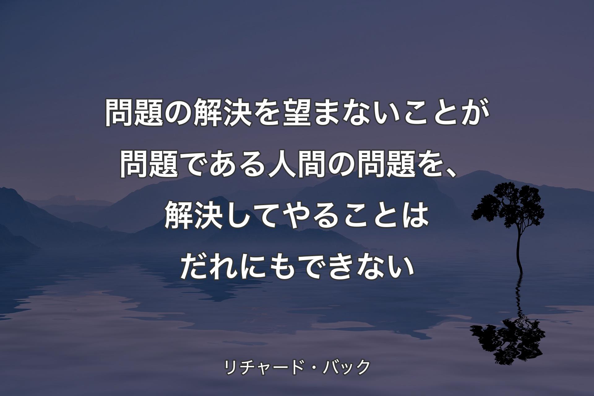 問題の解決を望まないことが問題である人間の問題を、解決してやることはだれにもできない - リチャード・バック