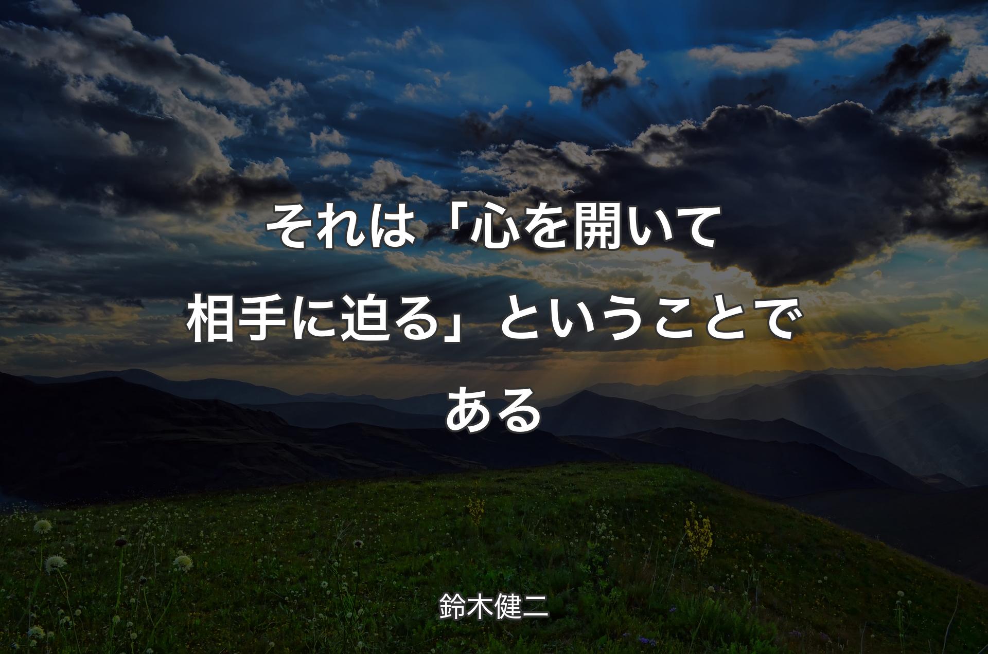 それは「心を開いて相手に迫る」ということである - 鈴木健二