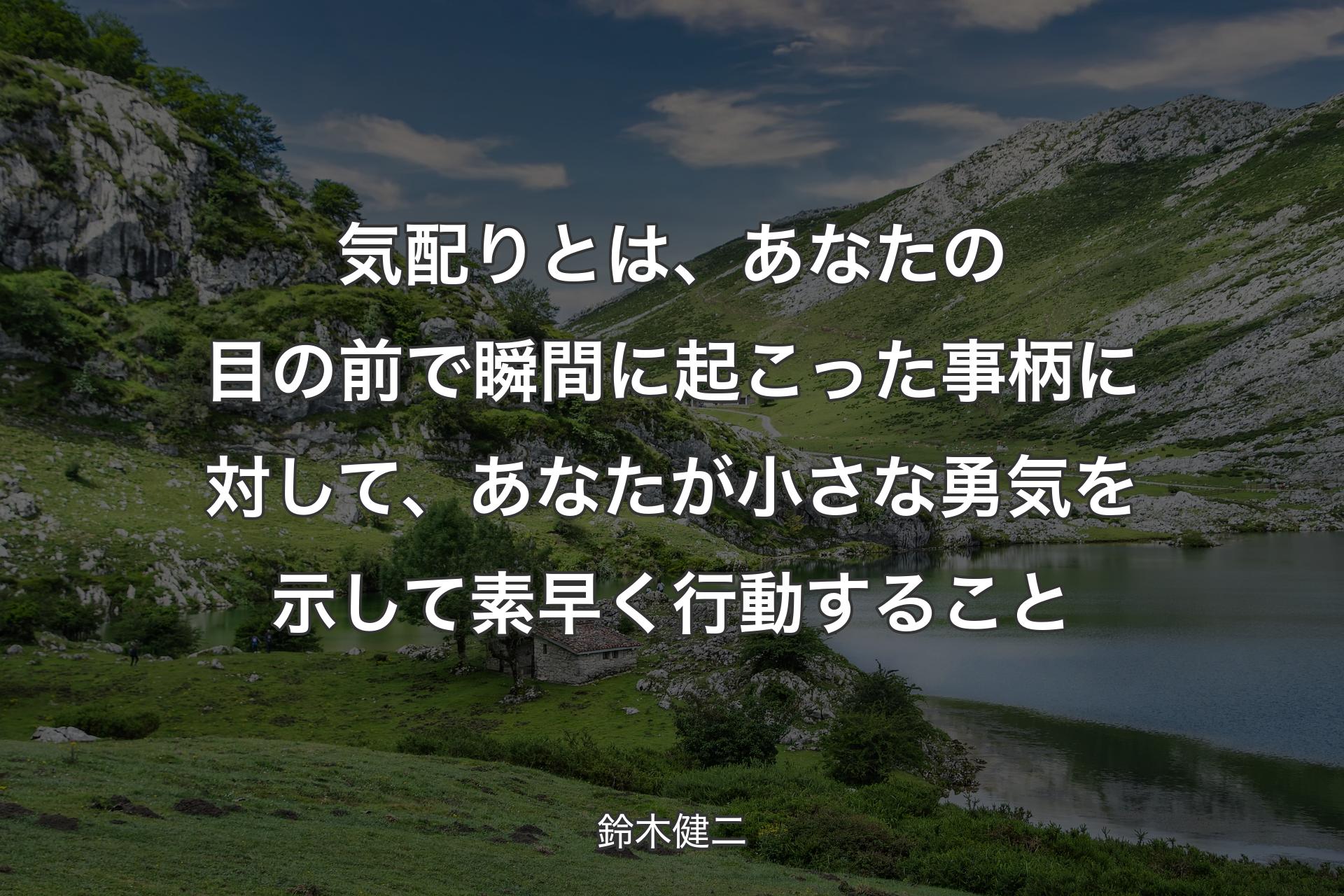 【背景1】気配りとは、あなたの目の前で瞬間に起こった事柄に対して、あなたが小さな勇気を示して素早く行動すること - 鈴木健二