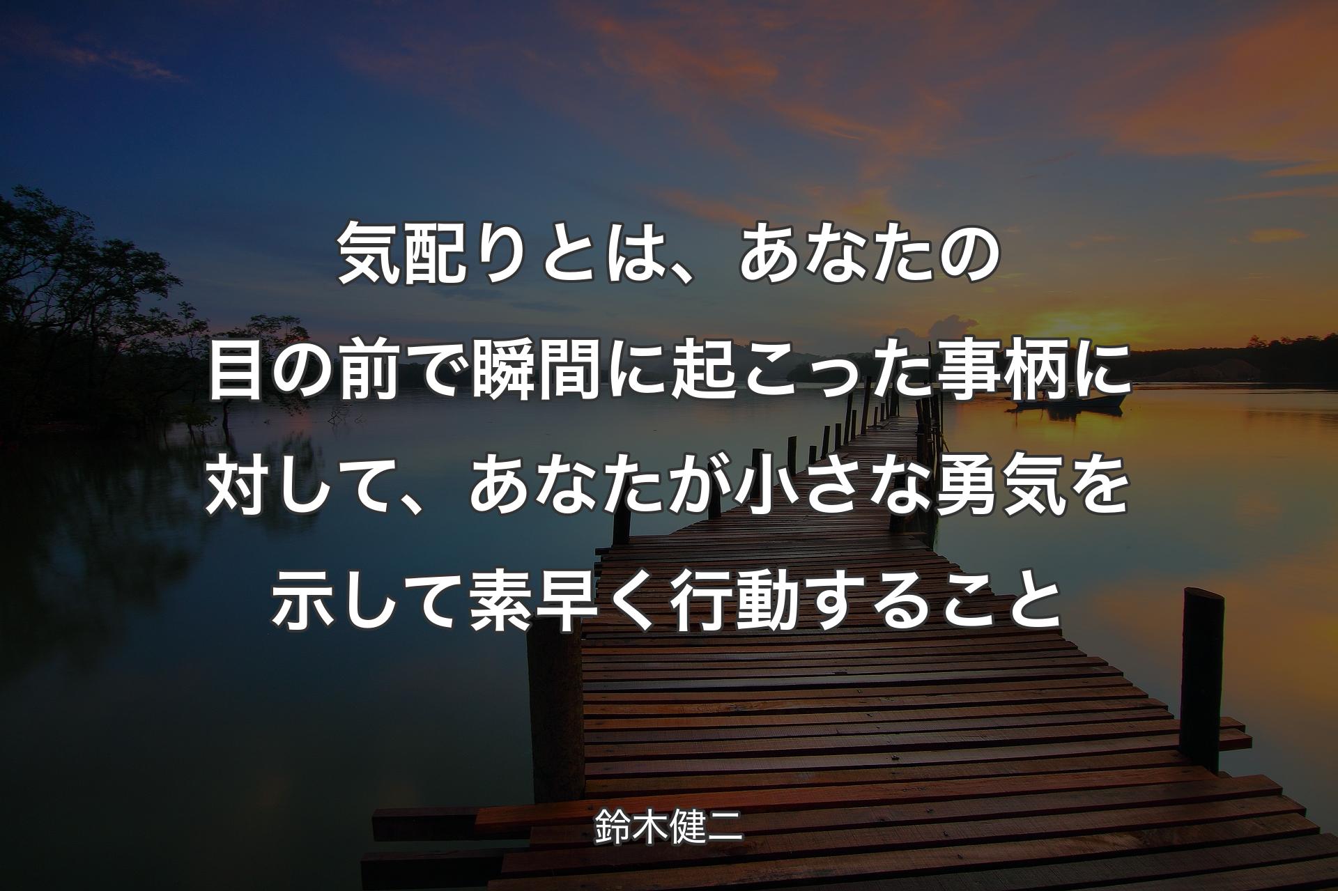 【背景3】気配りとは、あなたの目の前で瞬間に起こった事柄に対して、あなたが小さな勇気を示して素早く行動すること - 鈴木健二