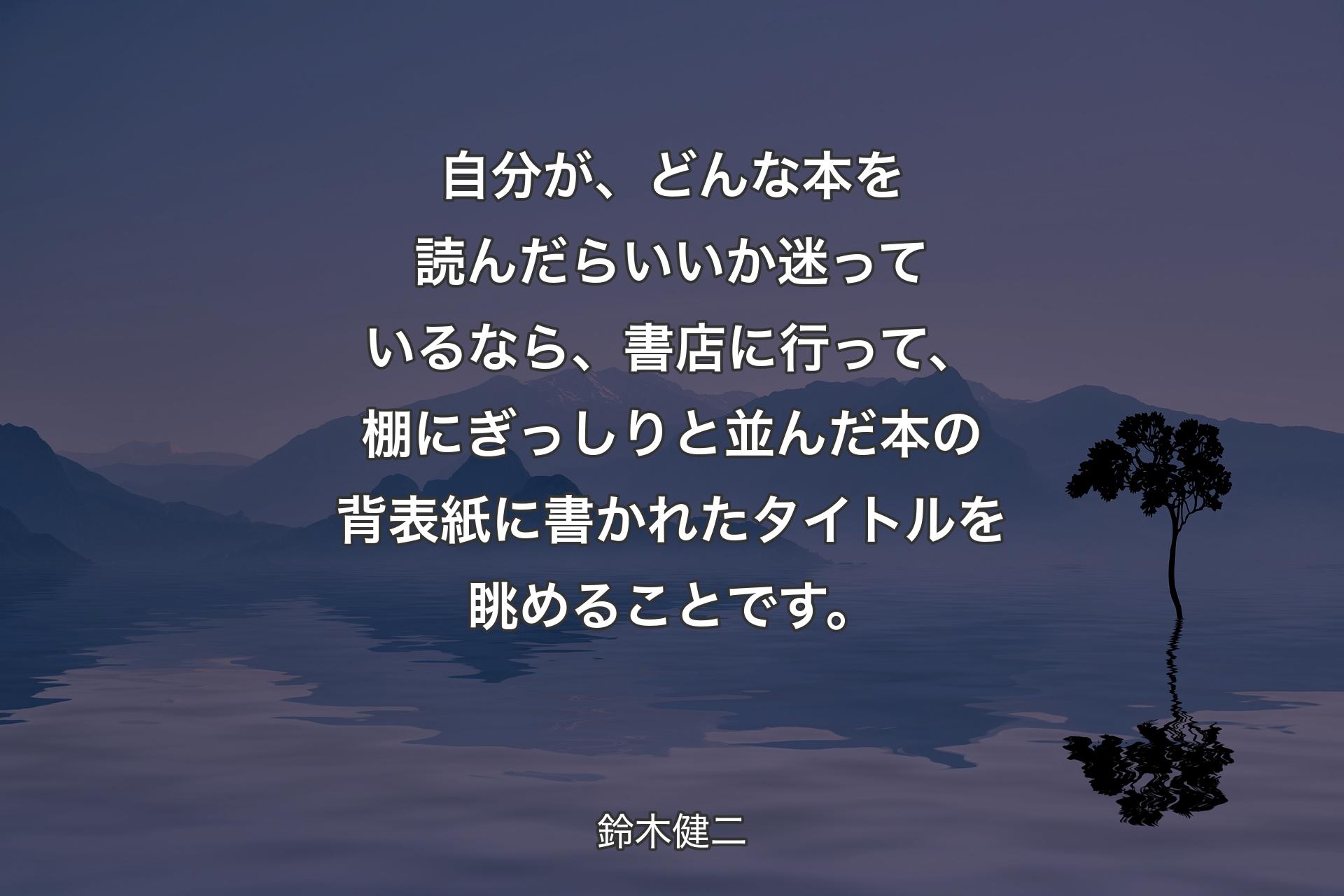 【背景4】自分が、どんな本を読んだらいいか迷っているなら、書店に行って、棚にぎっしりと並んだ本の背表紙に書かれたタイトルを眺めることです。 - 鈴木健二