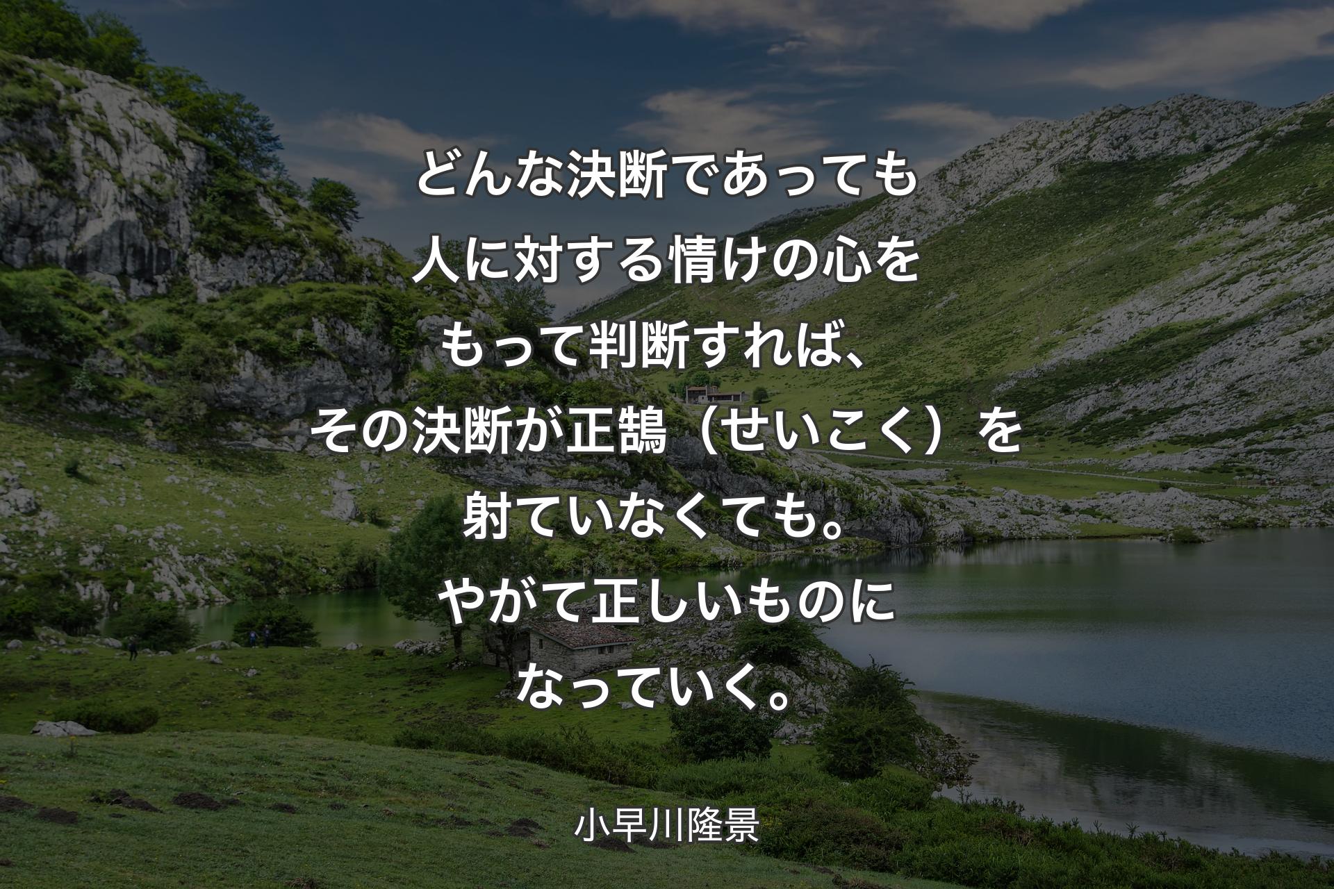 【背景1】どんな決断であっても人に対する情けの心をもって判断すれば、その決断が正鵠（せいこく）を射ていなくても。やがて正しいものになっていく。 - 小早川隆景