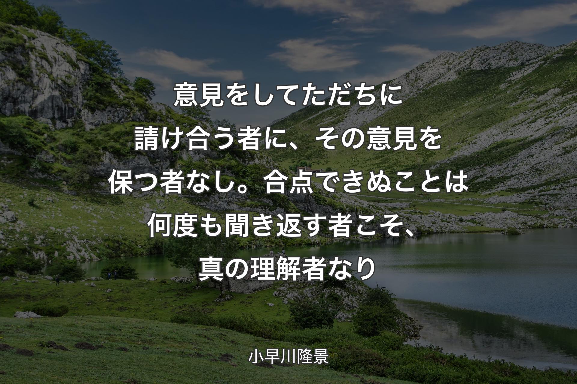 【背景1】意見をしてただちに請け合う者に、その意見を保つ者なし。合点できぬことは何度も聞き返す者こそ、真の理解者なり - 小早川隆景