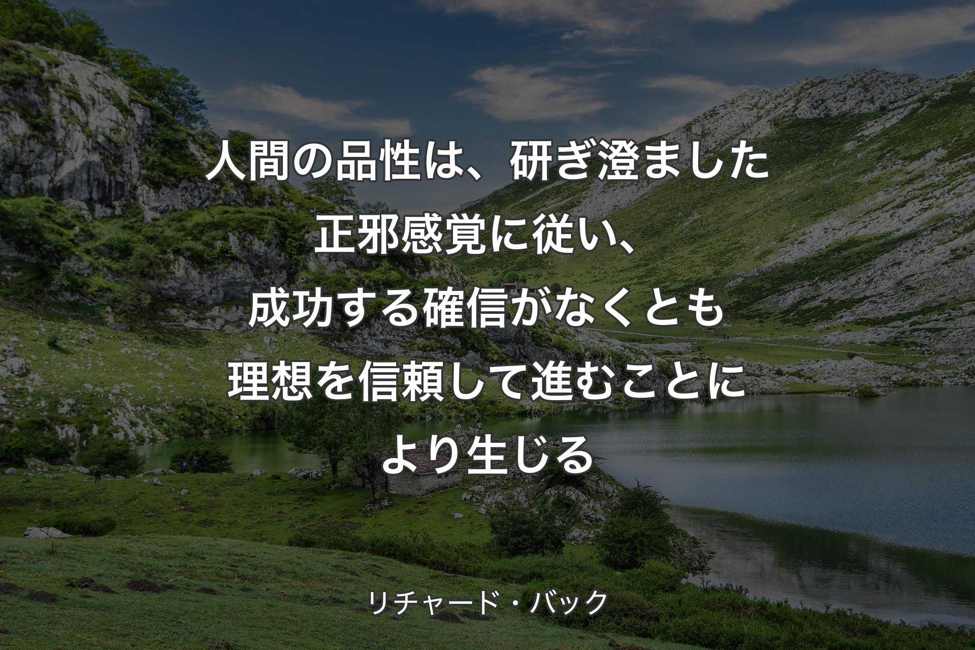 【背景1】人間の品性は、研ぎ澄ました正邪感覚に従い、成功する確信がなくとも理想を信頼して進むことにより生じる - リチャード・バック