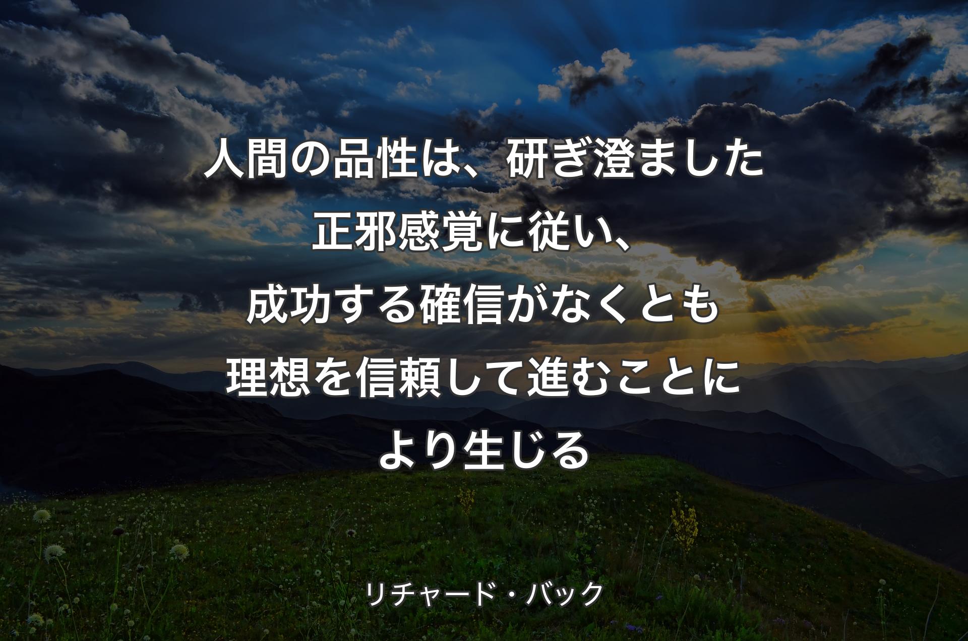 人間の品性は、研ぎ澄ました正邪感覚に従い、成功する確信がなくとも理想を信頼して進むことにより生じる - リチャード・バック