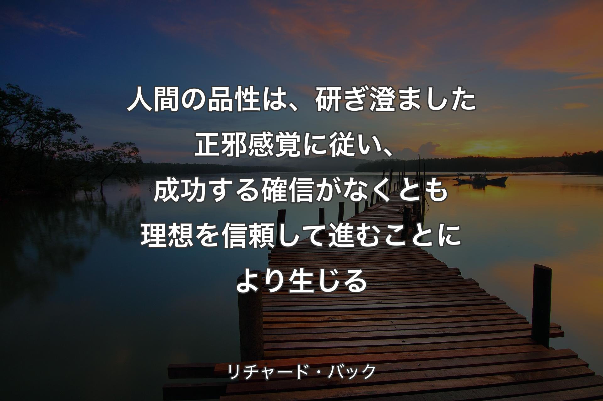 【背景3】人間の品性は、研ぎ澄ました正邪感覚に従い、成功する確信がなくとも理想を信頼して進むことにより生じる - リチャード・バック