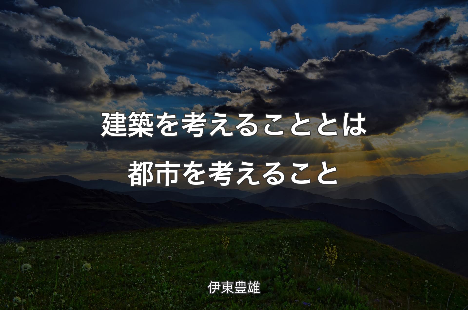 建築を考えることとは都市を考えること - 伊東豊雄