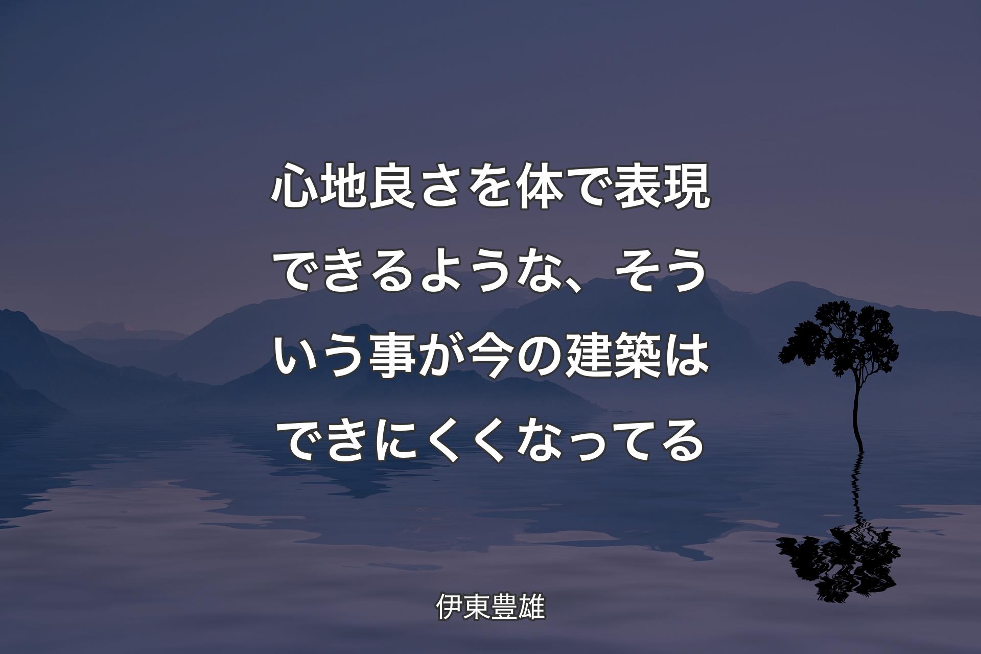 心地良さを体で表現できるような、そういう事が今の建築はできにくくなってる - 伊東豊雄