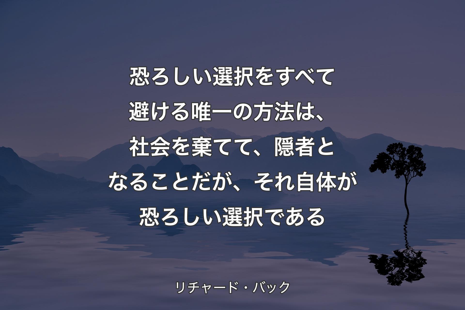 恐ろしい選択をすべて避ける唯一の方法は、社会を棄てて、隠者となることだが、それ自体が恐ろしい選択である - リチャード・バック