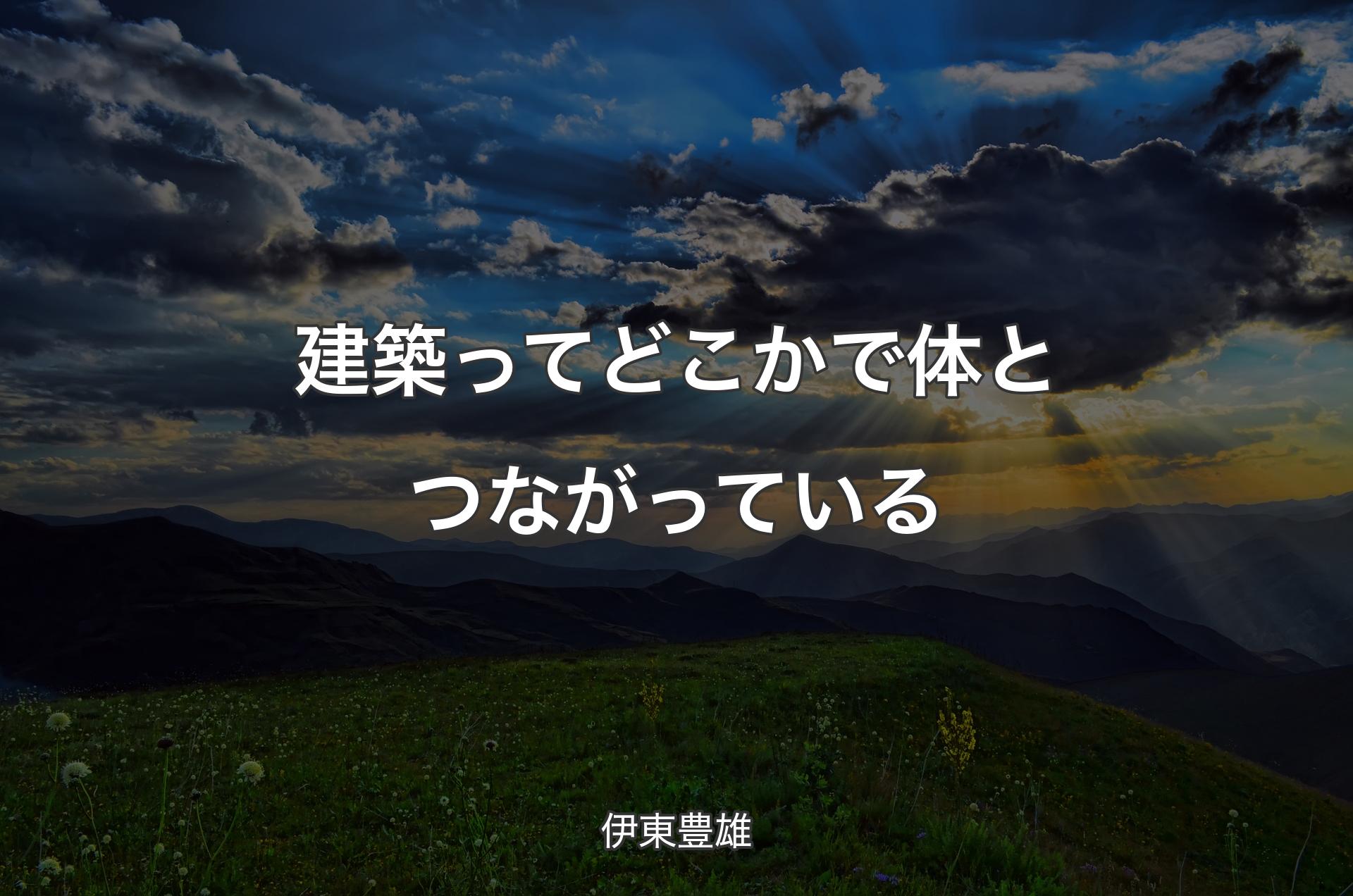 建築ってどこかで体とつながっている - 伊東豊雄