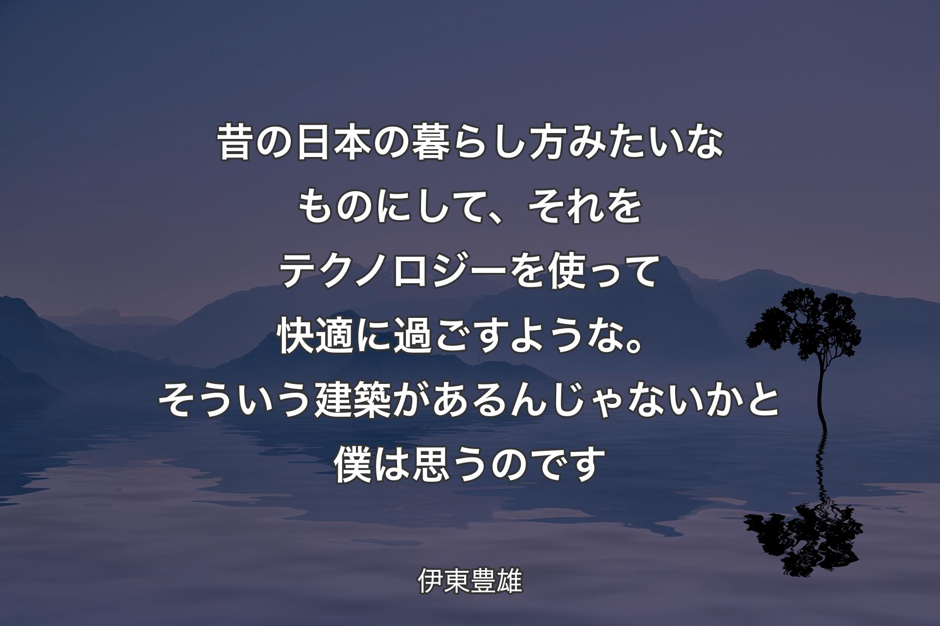 【背景4】昔の日本の暮らし方みたいなものにして、それをテクノロジーを使って快適に過ごすような。そういう建築があるんじゃないかと僕は思うのです - 伊東豊雄