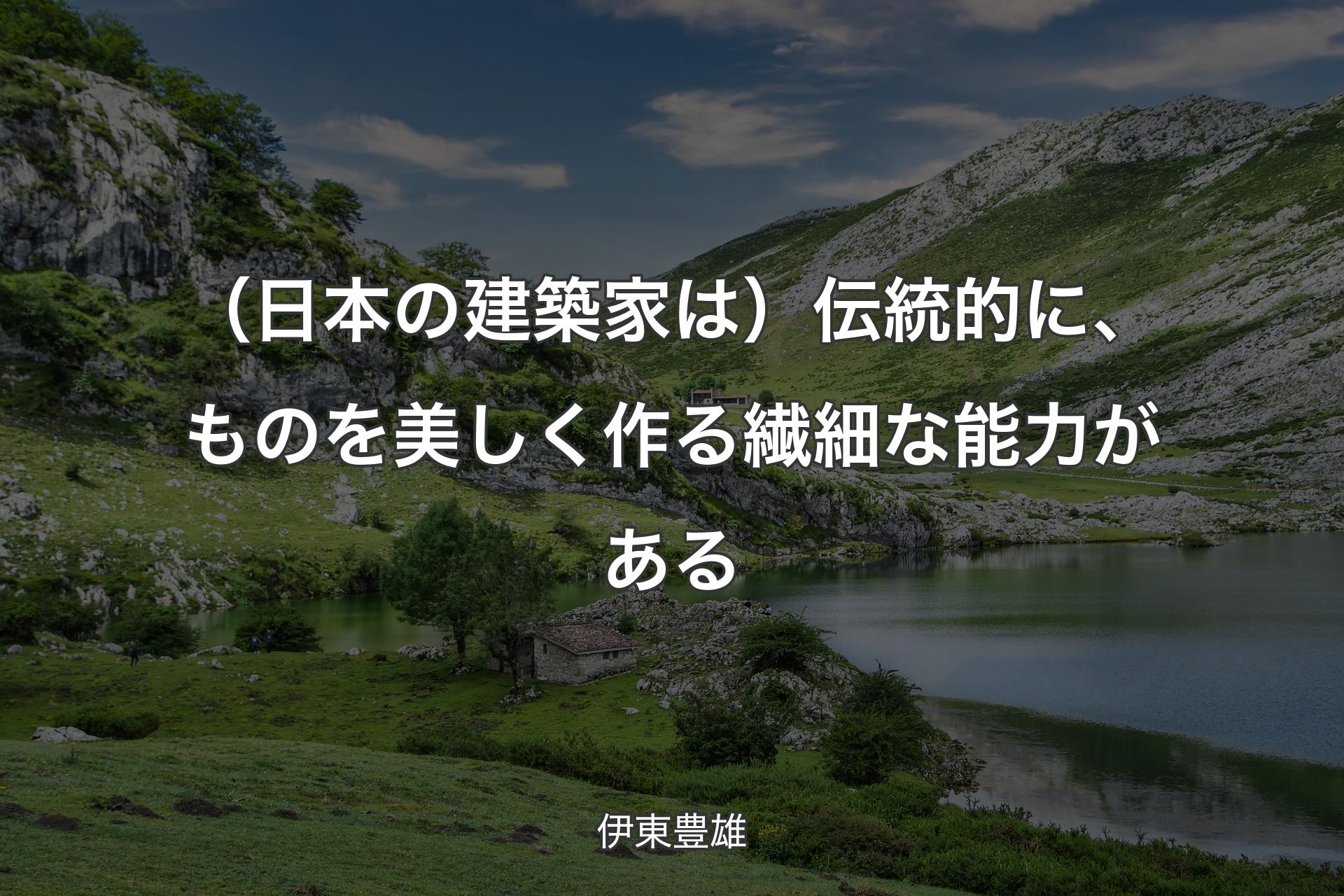 【背景1】（日本の建築家は）伝統的に、ものを美しく作る繊細な能力がある - 伊東豊雄