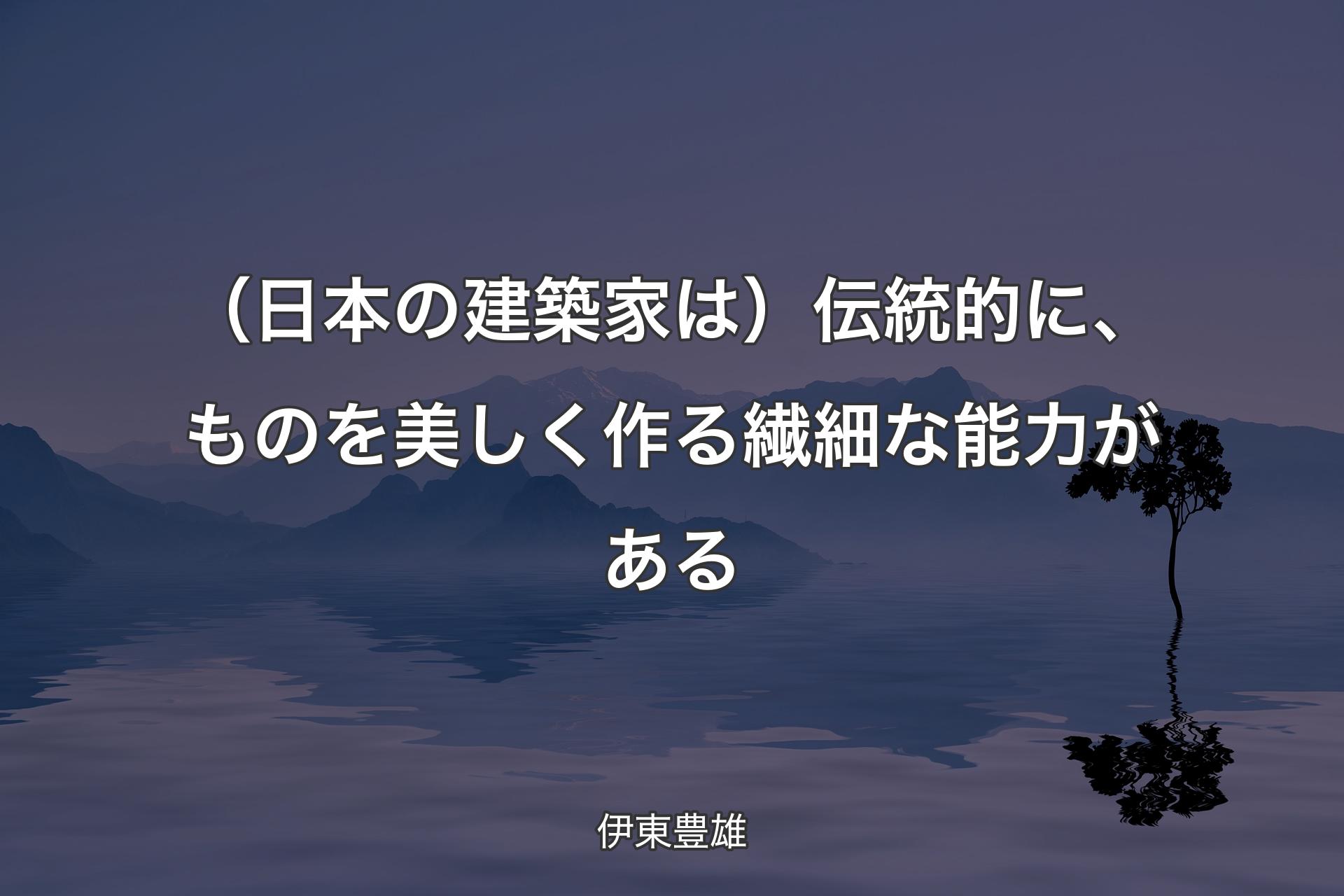 （日本の建築家は）伝統的に、ものを美しく作る繊細な能力がある - 伊東豊雄