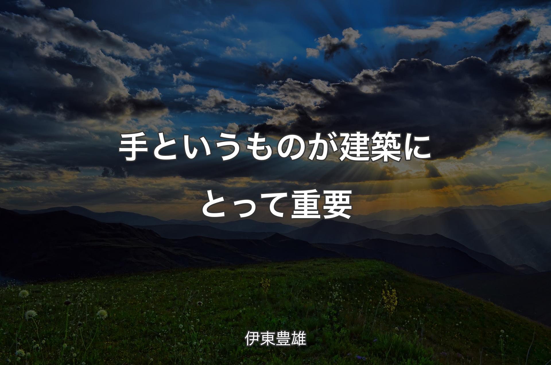 手というものが建築にとって重要 - 伊東豊雄