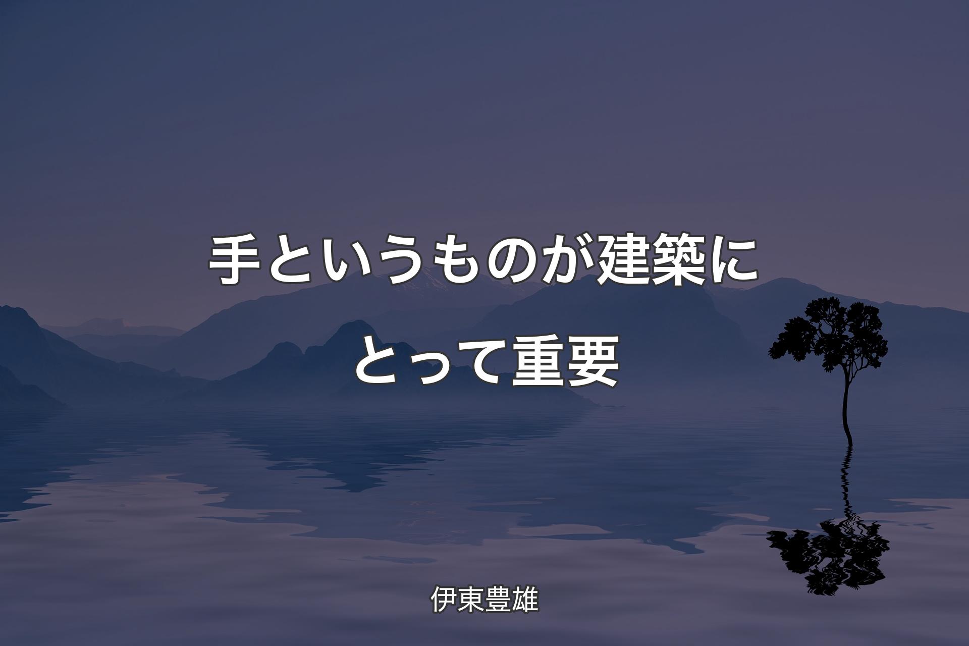 【背景4】手というものが建築にとって重要 - 伊東豊雄