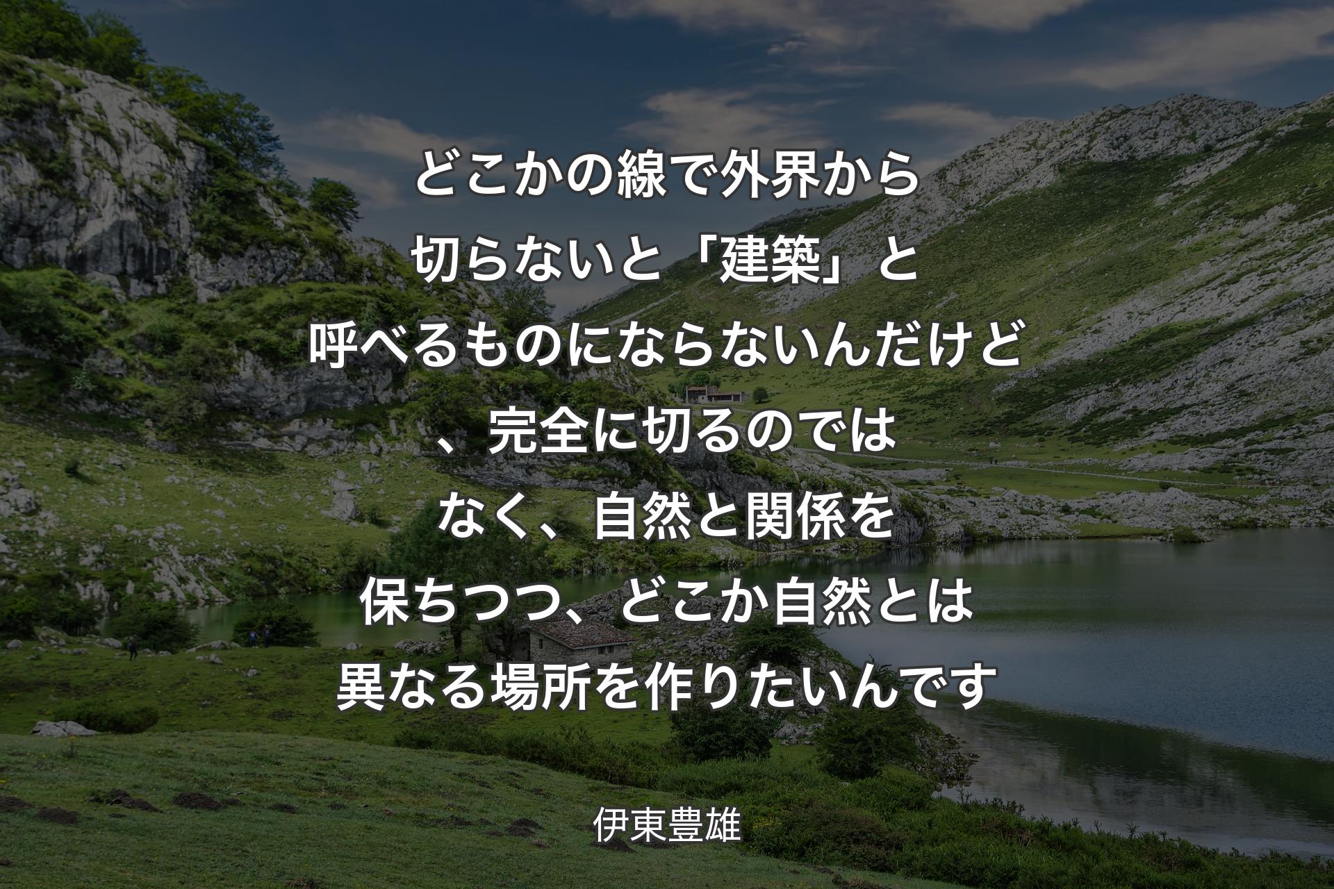 どこかの線で外界から切らないと「建築」と呼べるものにならないんだけど、完全に切るのではなく、自然と関係を保ちつつ、どこか自然とは異なる場所を作りたいんです - 伊東豊雄