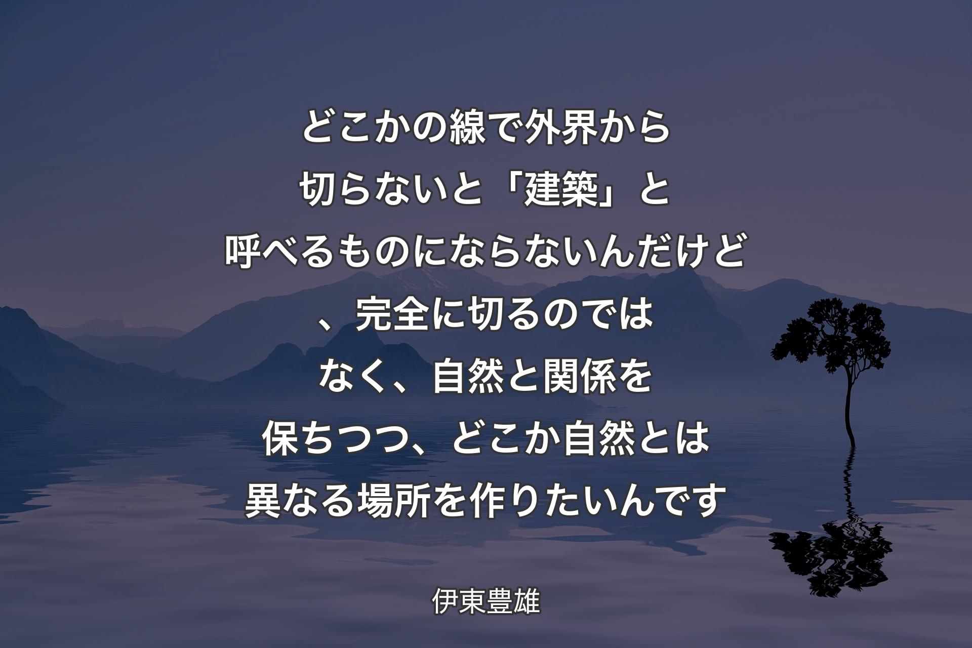 【背景4】どこかの線で外界から切らないと「建築」と呼べるものにならないんだけど、完全に切るのではなく、自然と関係を保ちつつ、どこか自然とは異なる場所を作りたいんです - 伊東豊雄