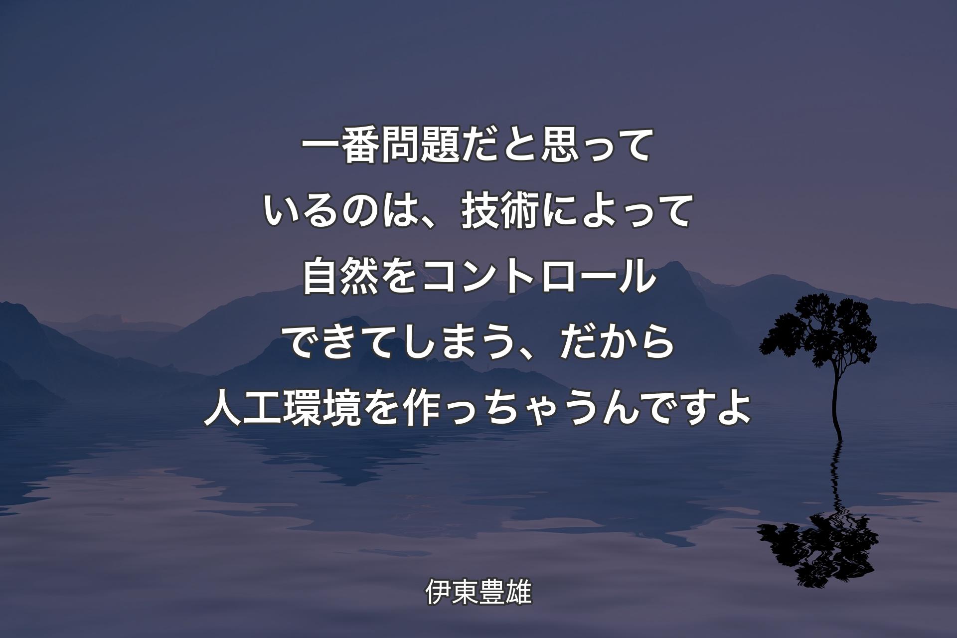 【背景4】一番問題だと思っているのは、技術によって自然をコントロールできてしまう、だから人工環境を作っちゃうんですよ - 伊東豊雄