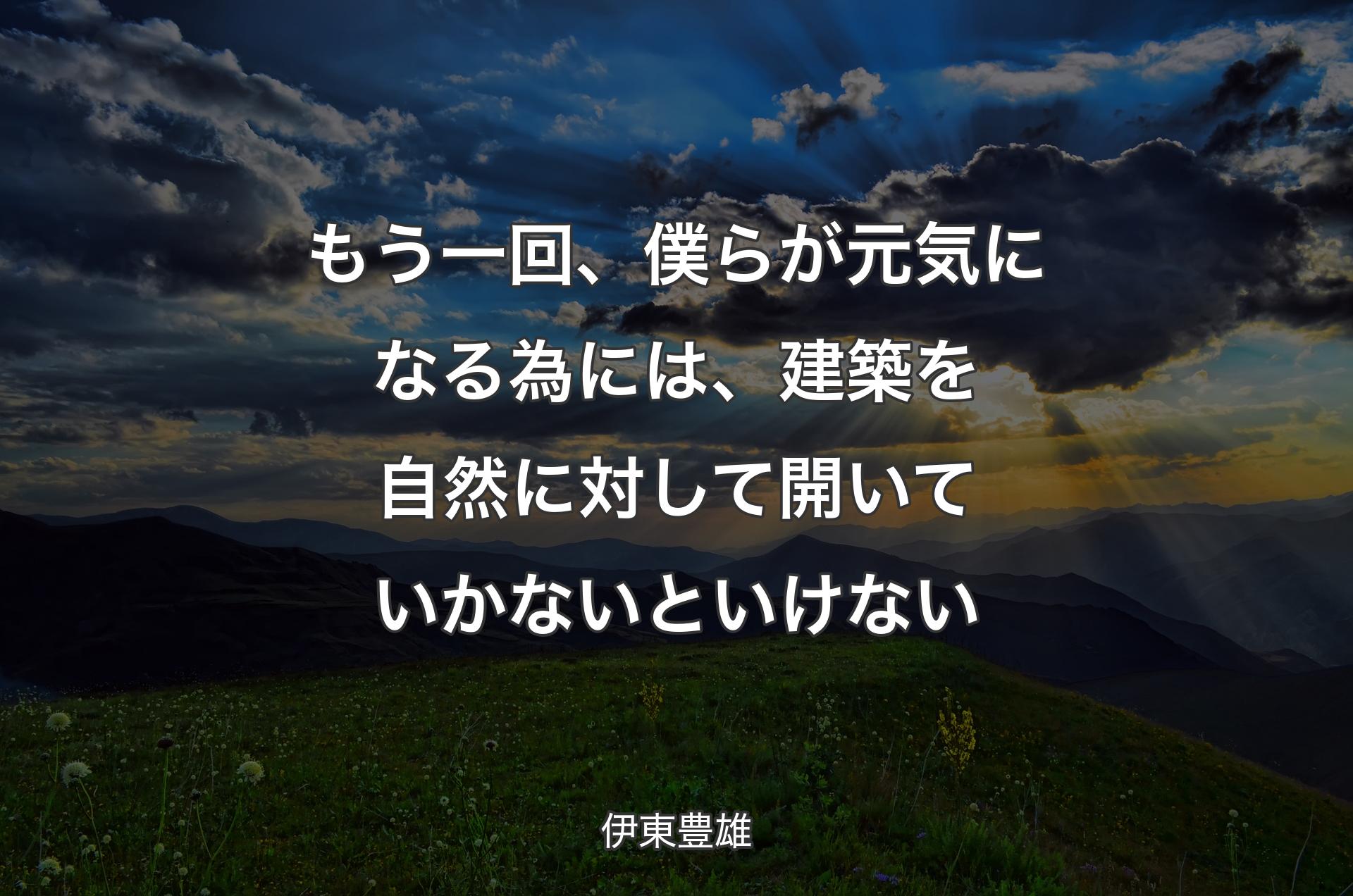 もう一回、僕らが元気になる為には、建築を自然に対して開いていかないといけない - 伊東豊雄