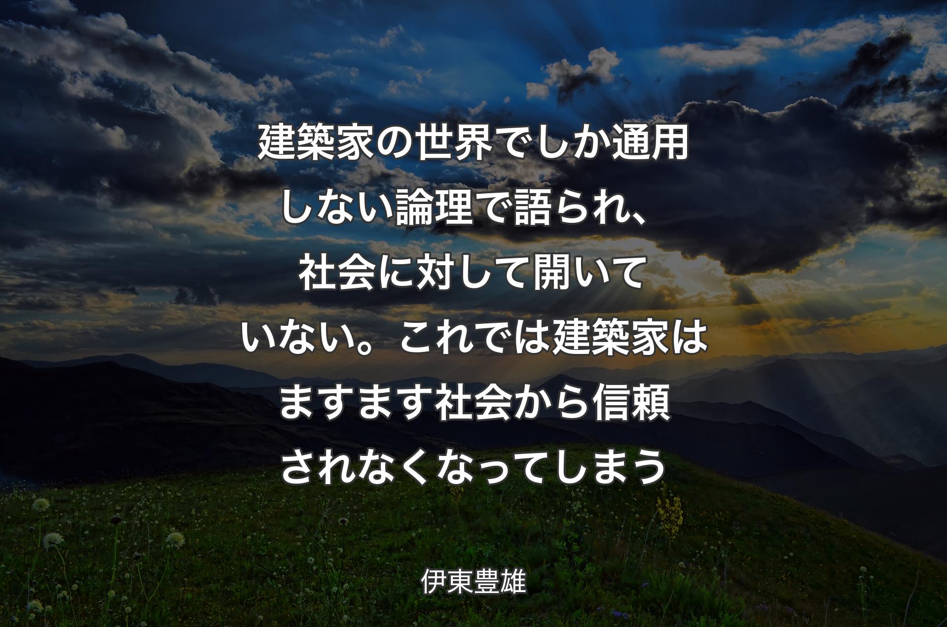 建築家の世界でしか通用しない論理で語られ、社会に対して開いていない。これでは建築家はますます社会から信頼されなくなってしまう - 伊東豊雄