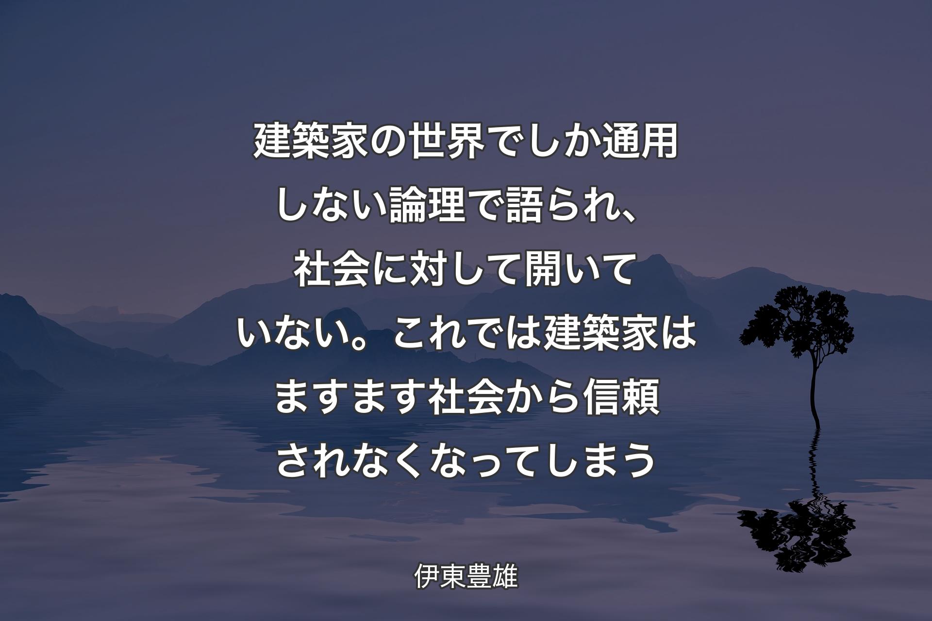 【背景4】建築家の世界でしか通用しない論理で語られ、社会に対して開いていない。これでは建築家はますます社会から信頼されなくなってしまう - 伊東豊雄