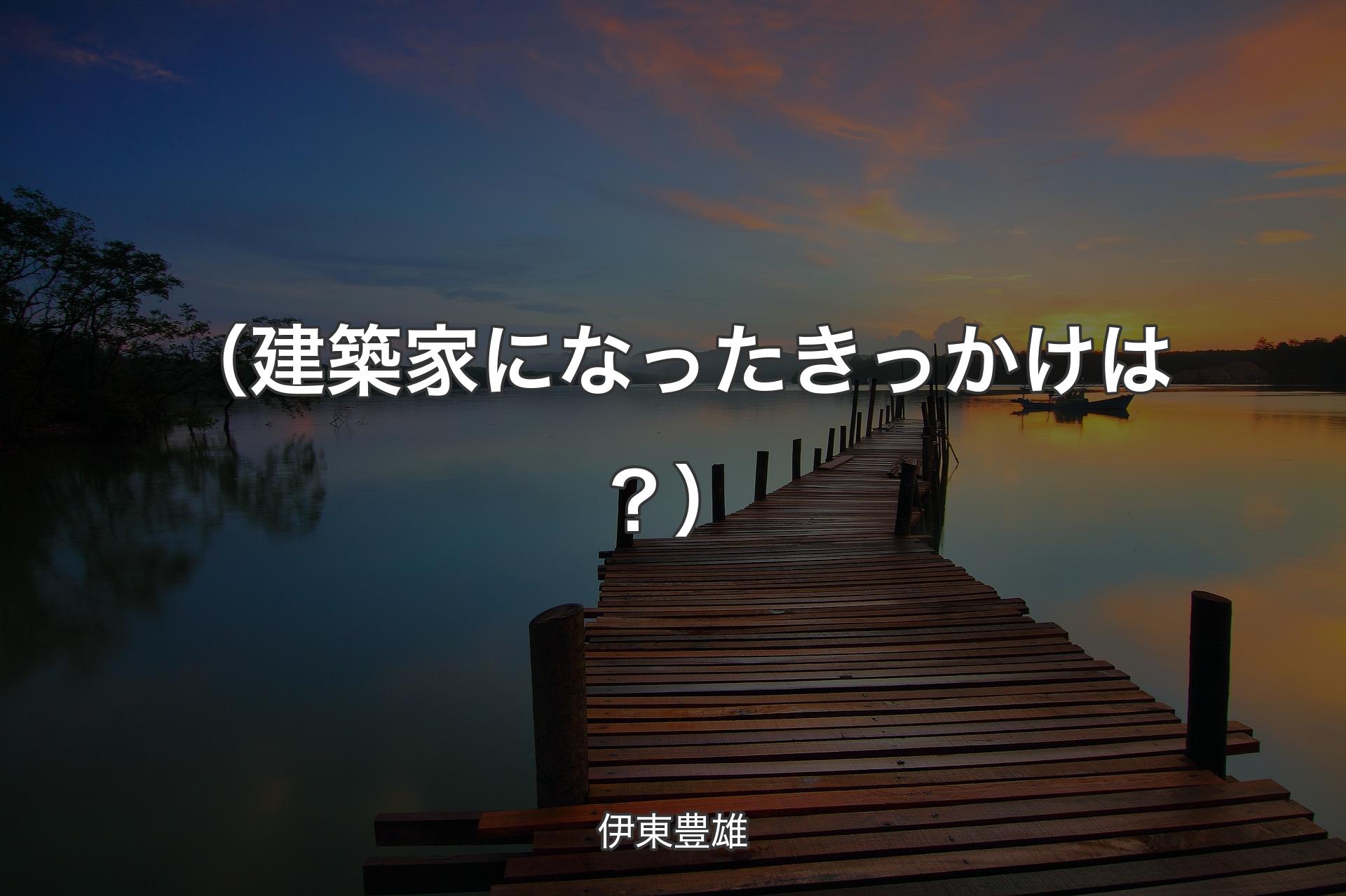 【背景3】（建築家になったきっかけは？） - 伊東豊雄