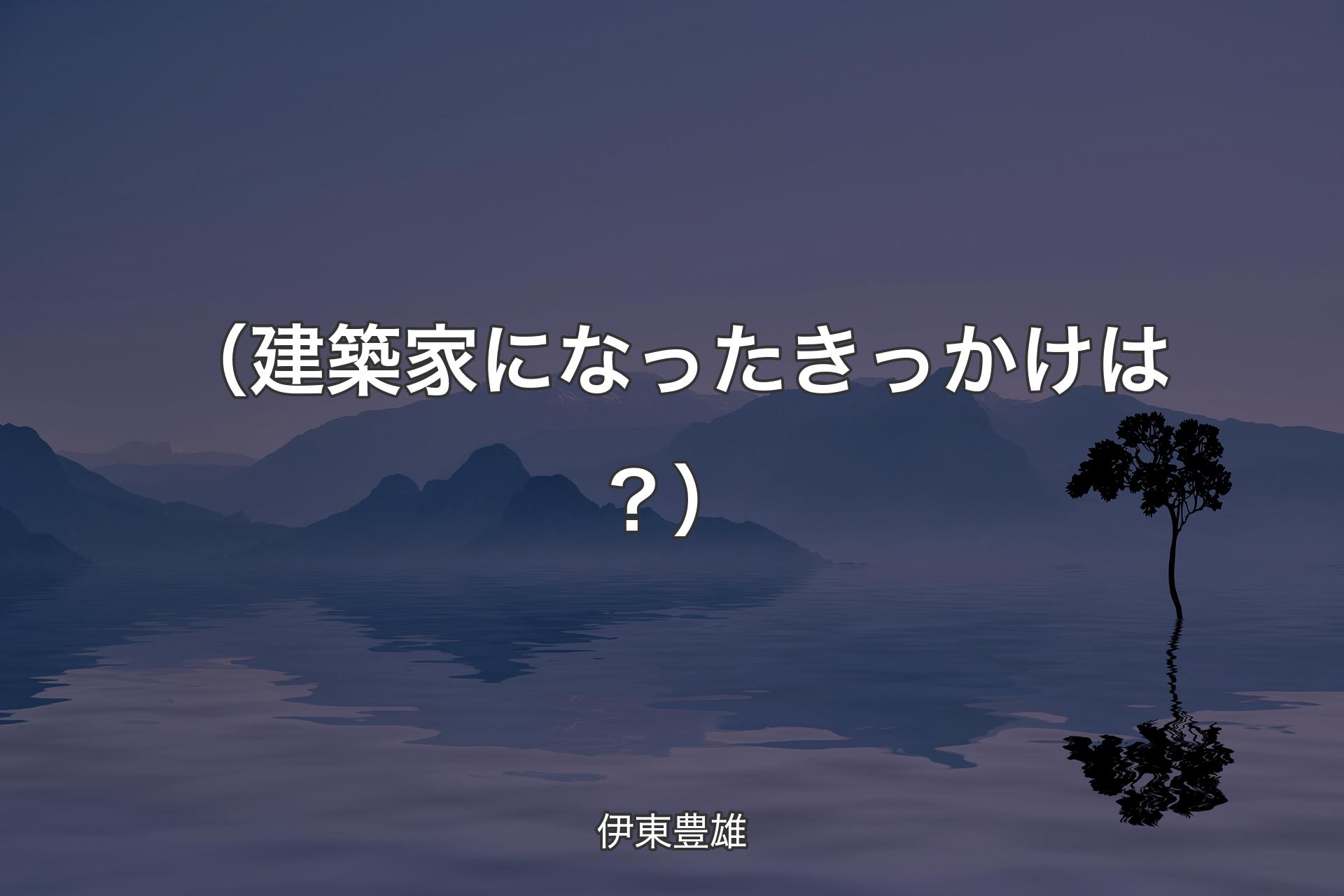 【背景4】（建築家になったきっかけは？） - 伊東豊雄