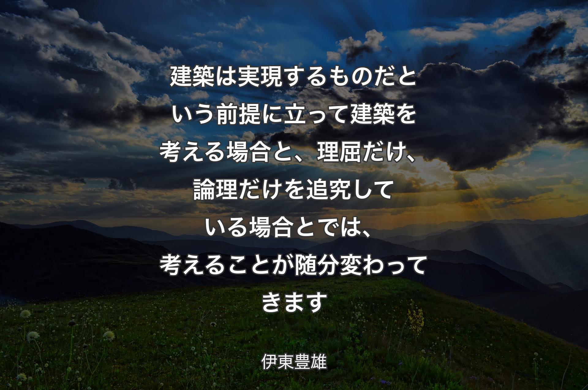 建築は実現するものだという前提に立って建築を考える場合と、理屈だけ、論理だけを追究している場合とでは、考えることが随分変わってきます - 伊東豊雄