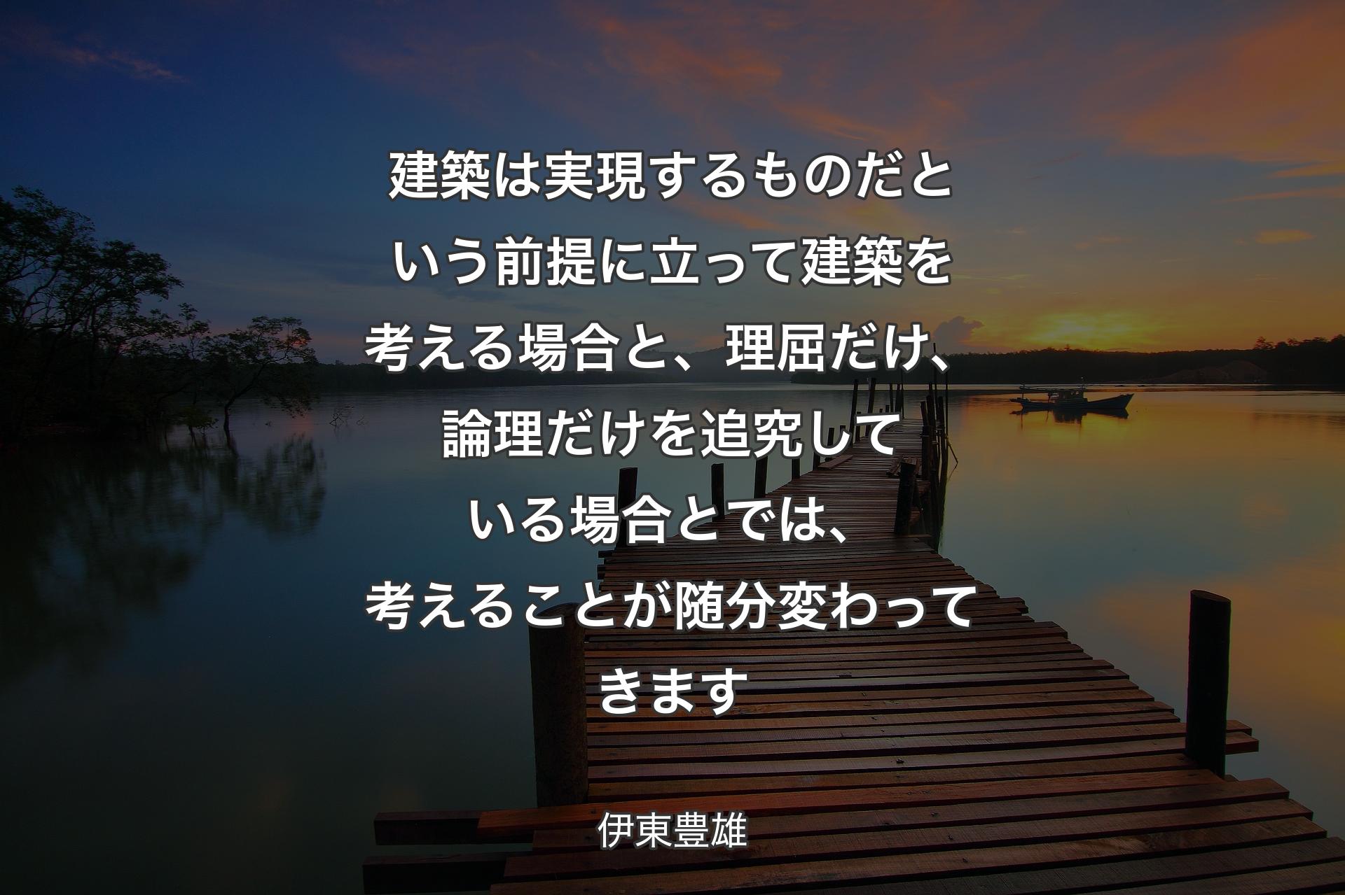 建築は実現するものだという前提に立って建築を考える場合と、理屈だけ、論理だけを追究している場合とでは、考えることが随分変わってきます - 伊東豊雄