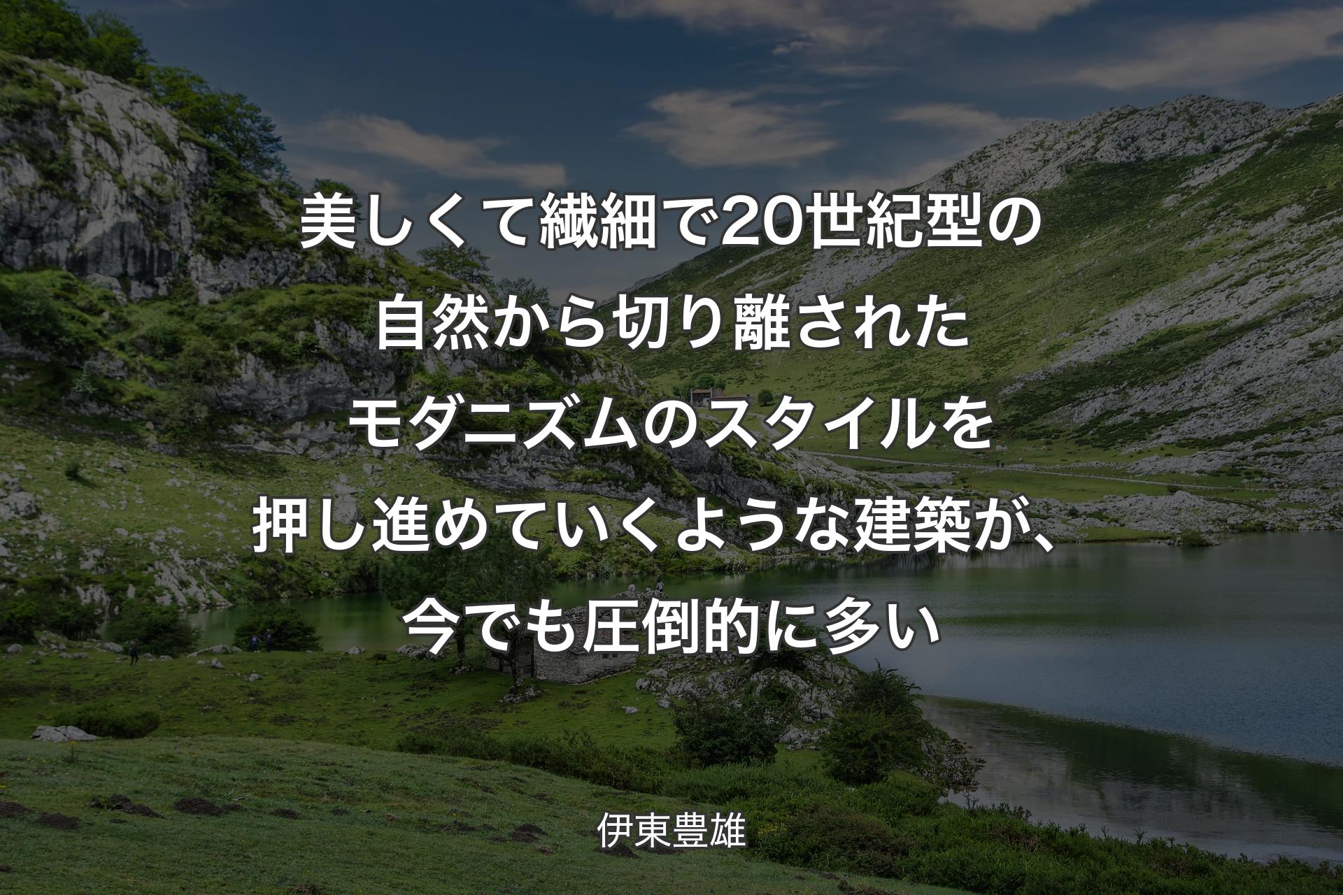 【背景1】美しくて繊細で20世紀型の自然から切り離されたモダニズムのスタイルを押し進めていくような建築が、今でも圧倒的に多い - 伊東豊雄