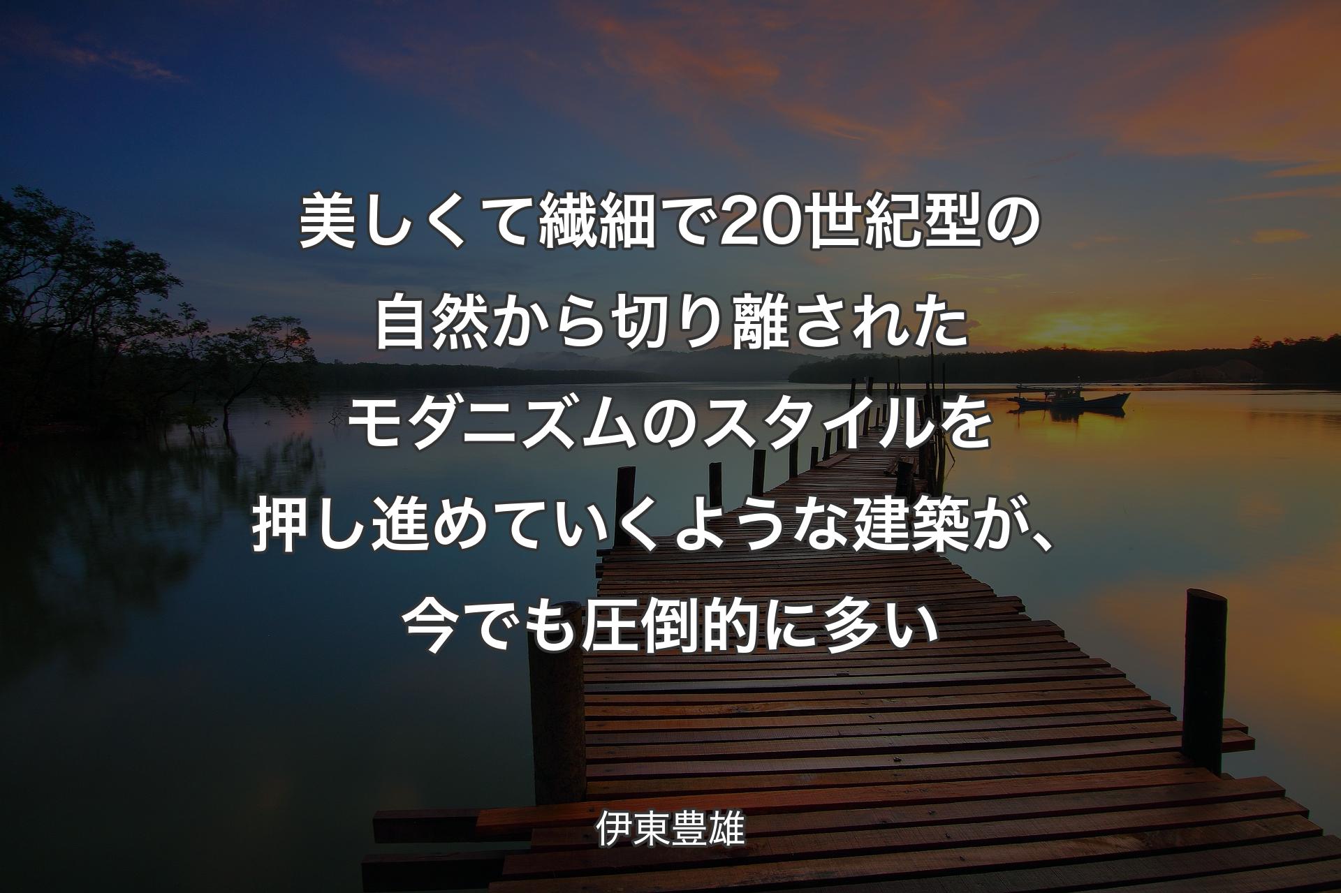 美しくて繊細で20世紀型の自然から切り離されたモダニズムのスタイルを押し進めていくような建築が、今でも圧倒的に多い - 伊東豊雄