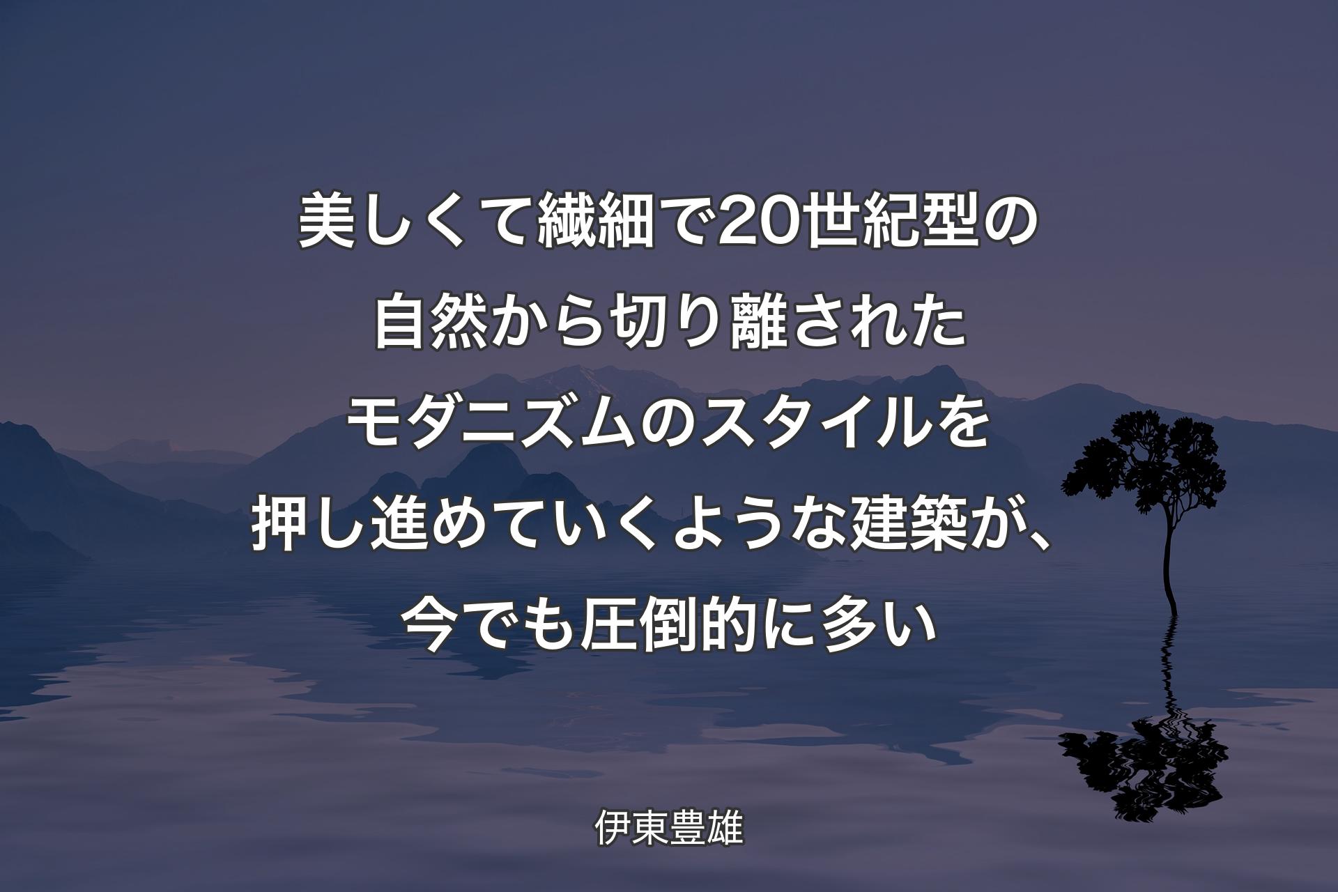 【背景4】美しくて繊細で20世紀型の自然から切り離されたモダニズムのスタイルを押し進めていくような建築が、今でも圧倒的に多い - 伊東豊雄