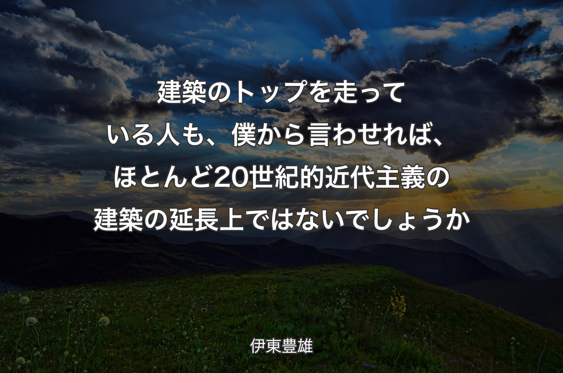 建築のトップを走っている人も、僕から言わせれば、ほとんど20世紀的近代主義の建築の延長上ではないでしょうか - 伊東豊雄