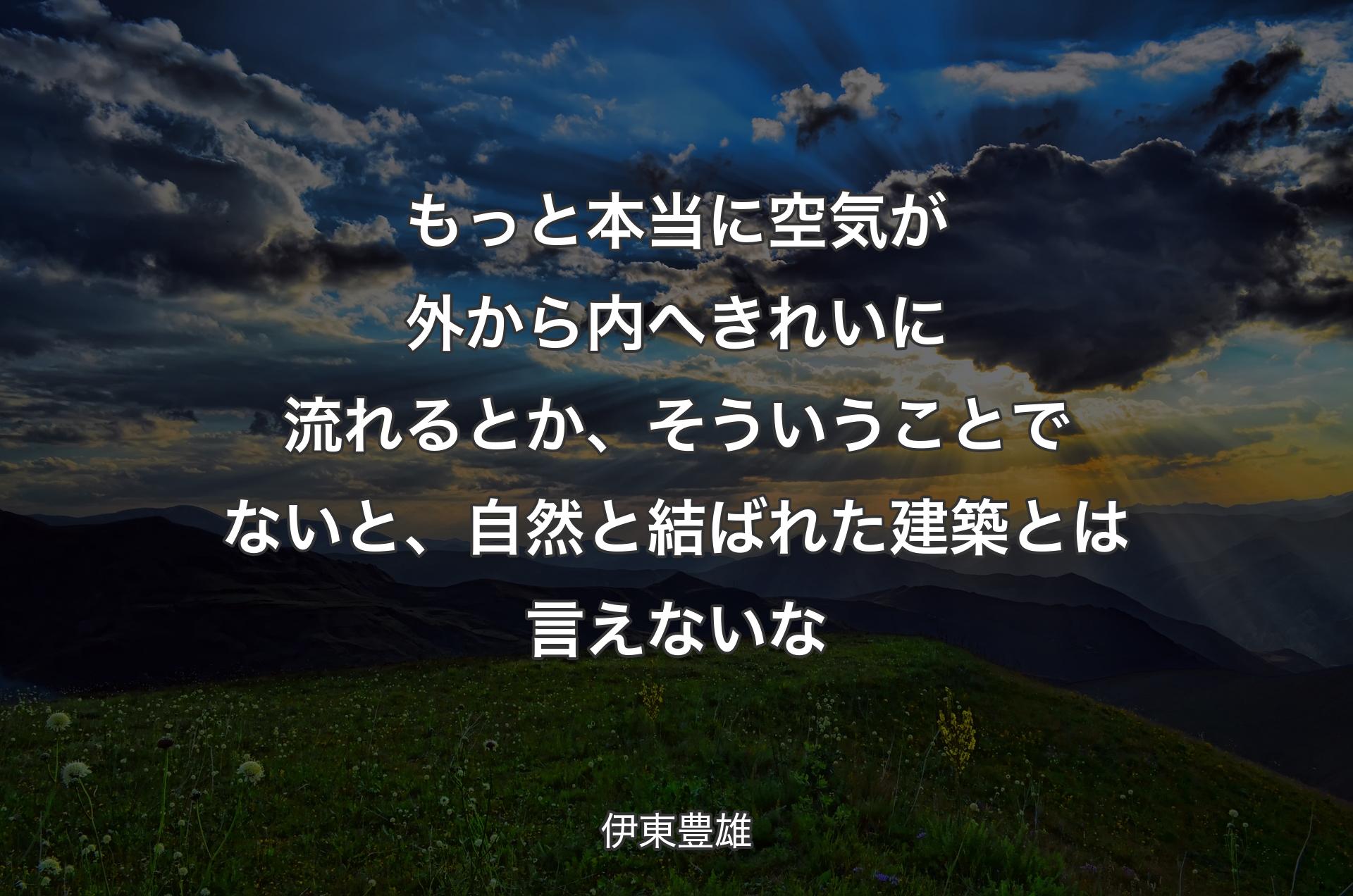 もっと本当に空気が外から内へきれいに流れるとか、そういうことでないと、自然と結ばれた建築とは言えないな - 伊東豊雄